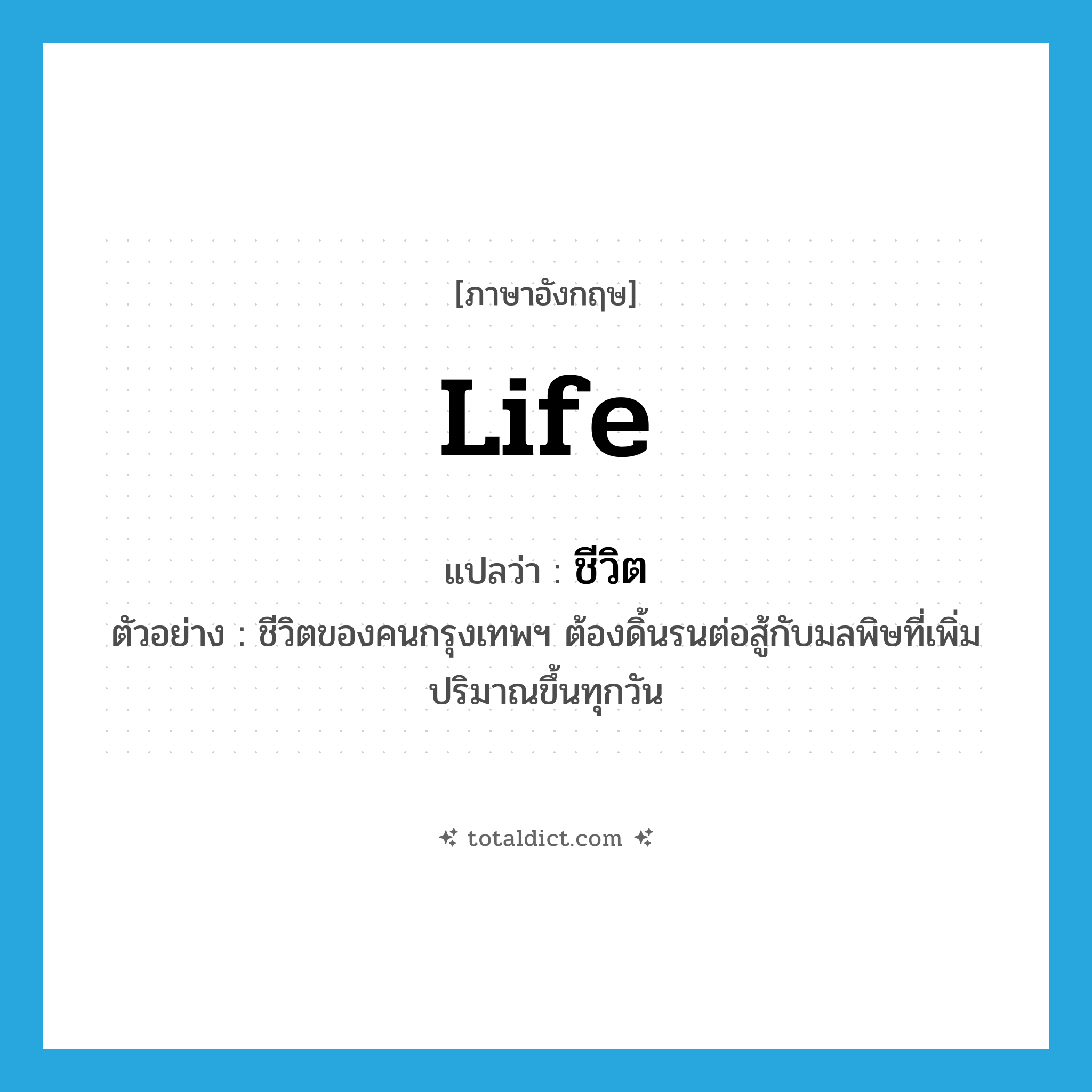 life แปลว่า?, คำศัพท์ภาษาอังกฤษ life แปลว่า ชีวิต ประเภท N ตัวอย่าง ชีวิตของคนกรุงเทพฯ ต้องดิ้นรนต่อสู้กับมลพิษที่เพิ่มปริมาณขึ้นทุกวัน หมวด N