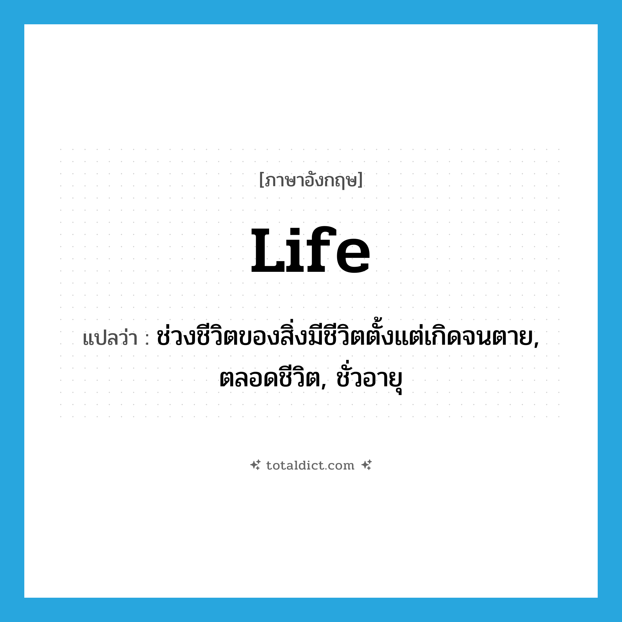 life แปลว่า?, คำศัพท์ภาษาอังกฤษ life แปลว่า ช่วงชีวิตของสิ่งมีชีวิตตั้งแต่เกิดจนตาย, ตลอดชีวิต, ชั่วอายุ ประเภท N หมวด N