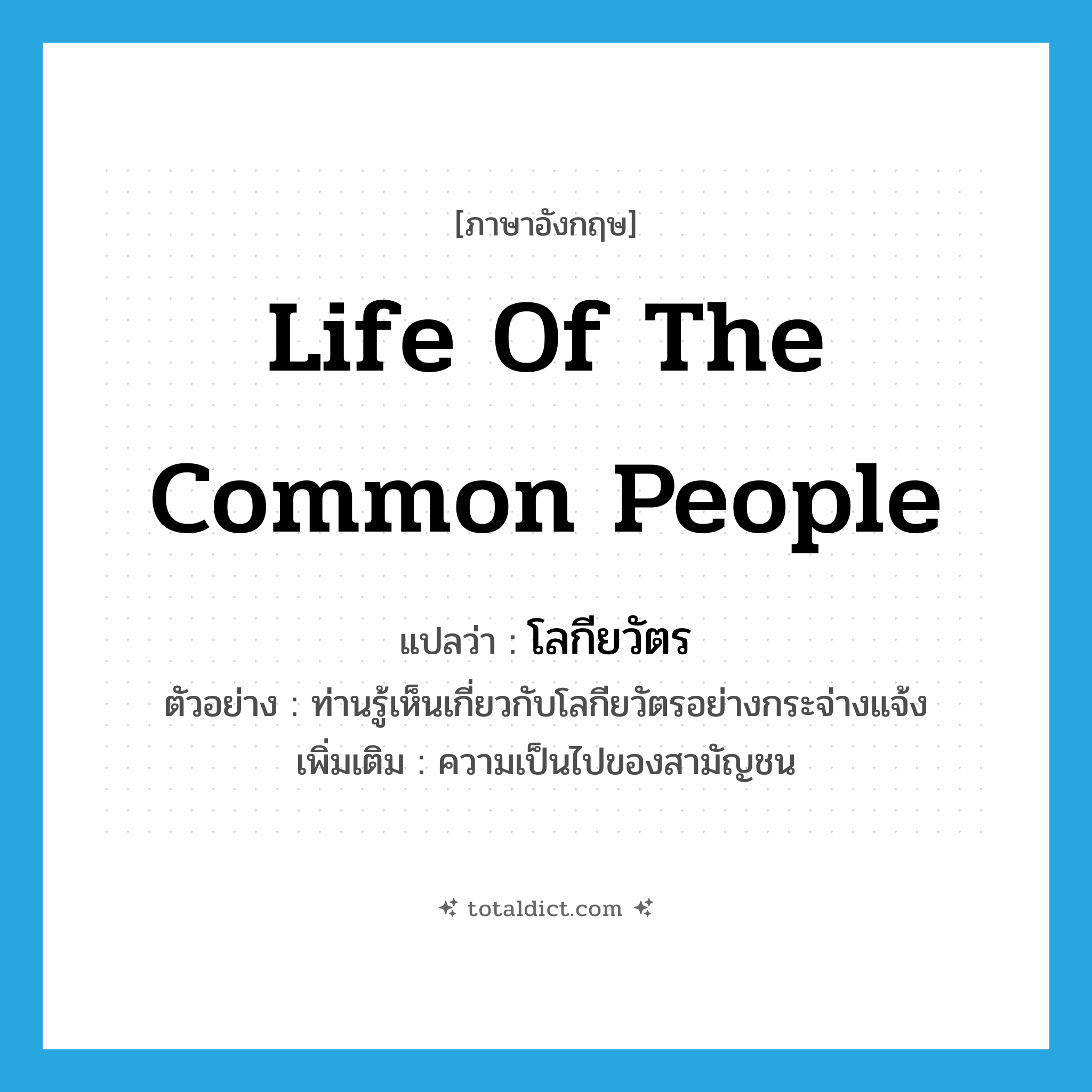 life of the common people แปลว่า?, คำศัพท์ภาษาอังกฤษ life of the common people แปลว่า โลกียวัตร ประเภท N ตัวอย่าง ท่านรู้เห็นเกี่ยวกับโลกียวัตรอย่างกระจ่างแจ้ง เพิ่มเติม ความเป็นไปของสามัญชน หมวด N