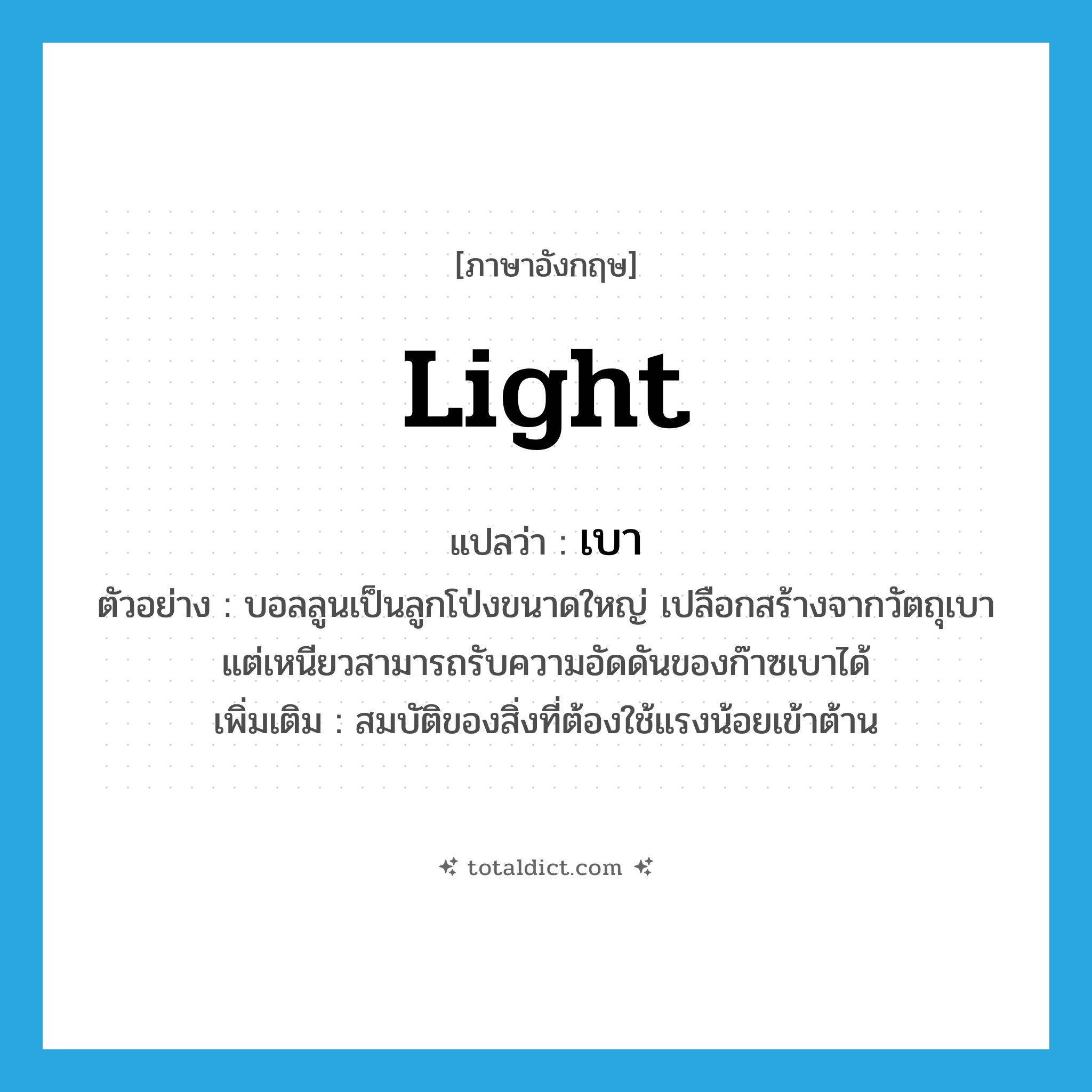 light แปลว่า?, คำศัพท์ภาษาอังกฤษ light แปลว่า เบา ประเภท ADJ ตัวอย่าง บอลลูนเป็นลูกโป่งขนาดใหญ่ เปลือกสร้างจากวัตถุเบา แต่เหนียวสามารถรับความอัดดันของก๊าซเบาได้ เพิ่มเติม สมบัติของสิ่งที่ต้องใช้แรงน้อยเข้าต้าน หมวด ADJ