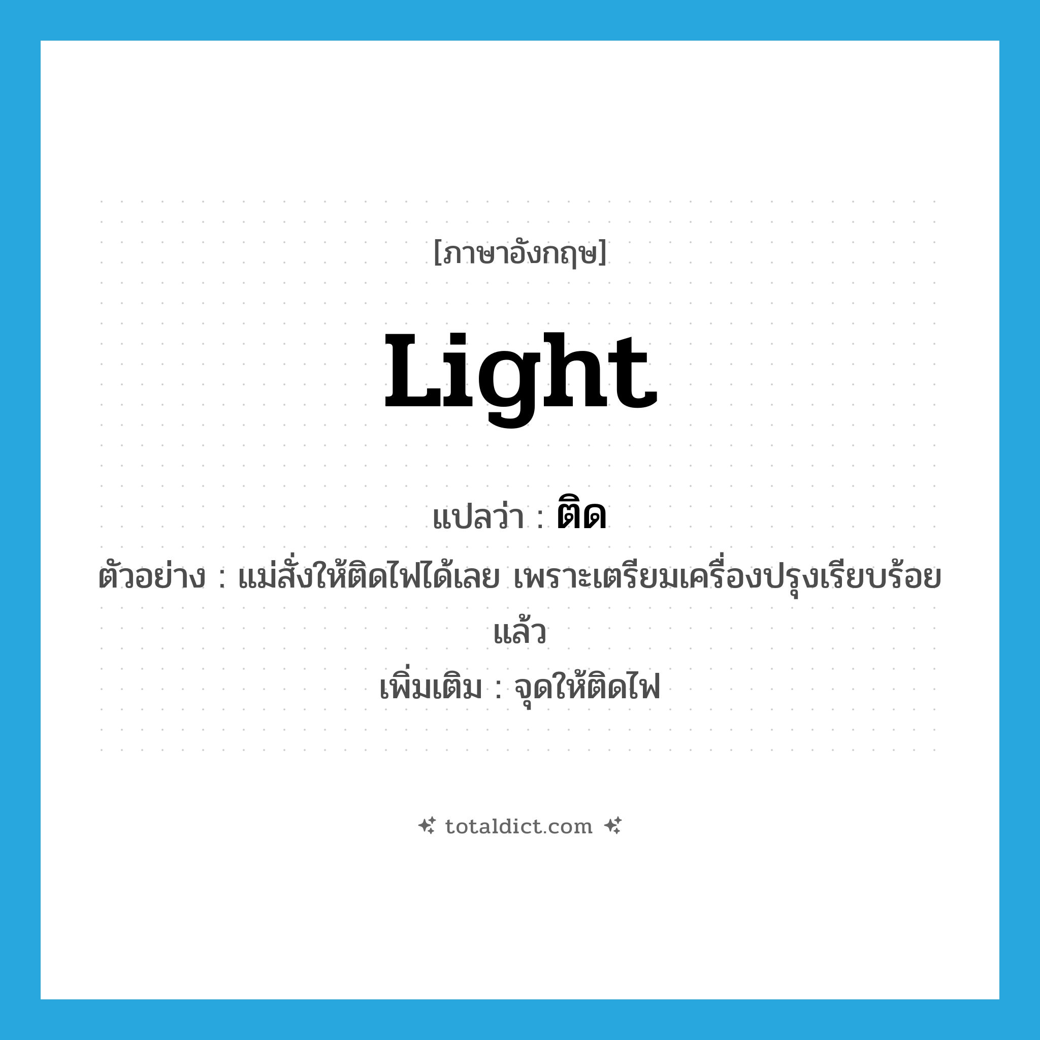 light แปลว่า?, คำศัพท์ภาษาอังกฤษ light แปลว่า ติด ประเภท V ตัวอย่าง แม่สั่งให้ติดไฟได้เลย เพราะเตรียมเครื่องปรุงเรียบร้อยแล้ว เพิ่มเติม จุดให้ติดไฟ หมวด V