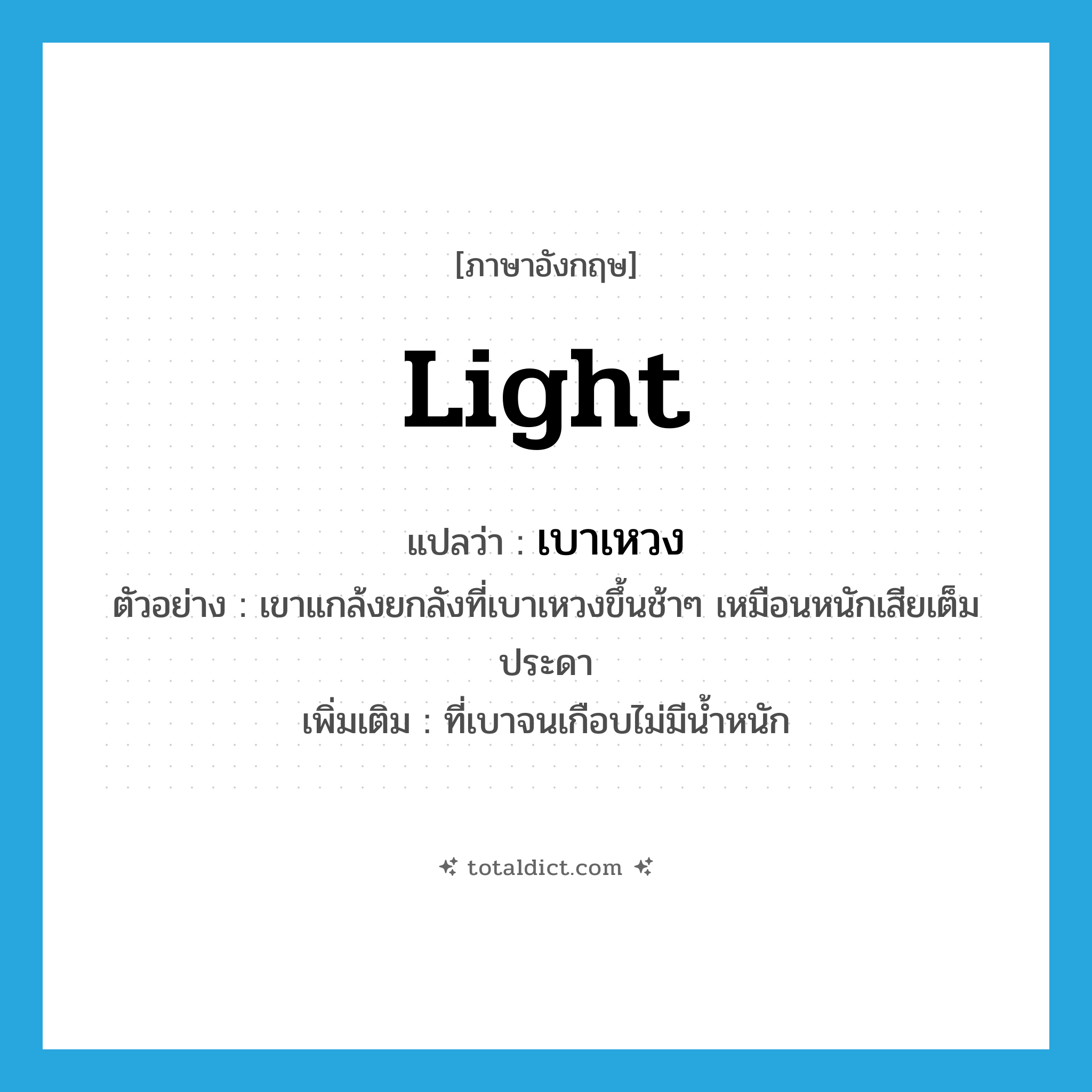 light แปลว่า?, คำศัพท์ภาษาอังกฤษ light แปลว่า เบาเหวง ประเภท ADJ ตัวอย่าง เขาแกล้งยกลังที่เบาเหวงขึ้นช้าๆ เหมือนหนักเสียเต็มประดา เพิ่มเติม ที่เบาจนเกือบไม่มีน้ำหนัก หมวด ADJ