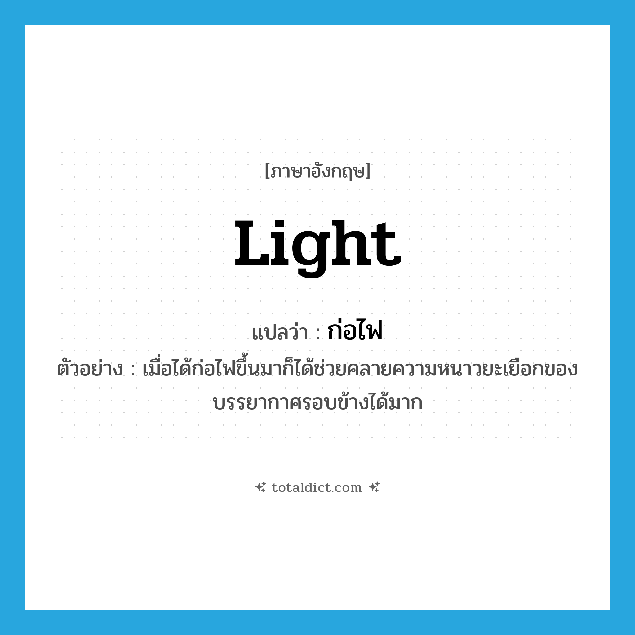 light แปลว่า?, คำศัพท์ภาษาอังกฤษ light แปลว่า ก่อไฟ ประเภท V ตัวอย่าง เมื่อได้ก่อไฟขึ้นมาก็ได้ช่วยคลายความหนาวยะเยือกของบรรยากาศรอบข้างได้มาก หมวด V