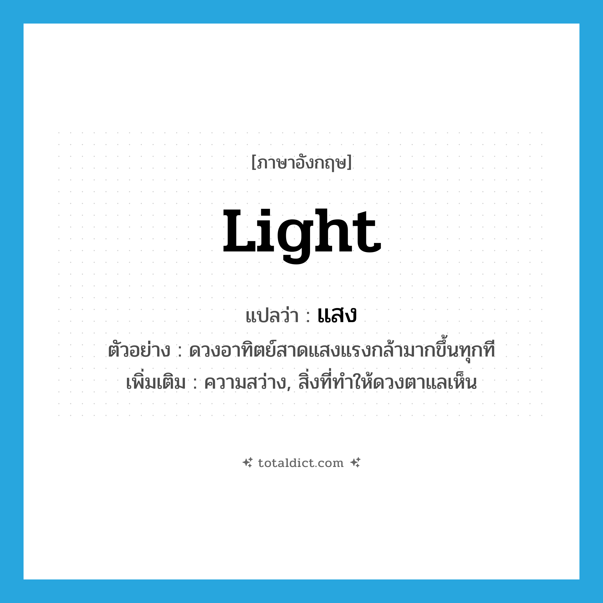 light แปลว่า?, คำศัพท์ภาษาอังกฤษ light แปลว่า แสง ประเภท N ตัวอย่าง ดวงอาทิตย์สาดแสงแรงกล้ามากขึ้นทุกที เพิ่มเติม ความสว่าง, สิ่งที่ทำให้ดวงตาแลเห็น หมวด N