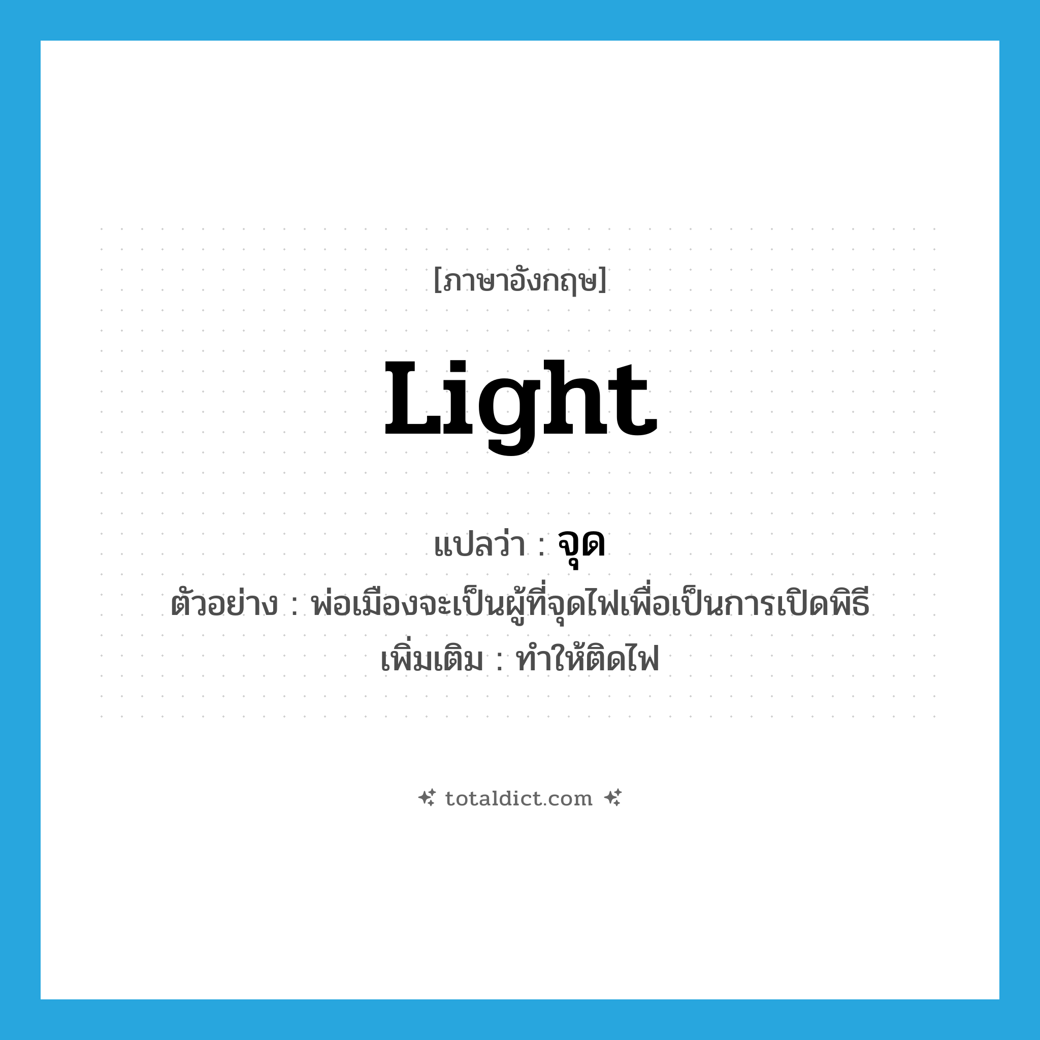 light แปลว่า?, คำศัพท์ภาษาอังกฤษ light แปลว่า จุด ประเภท V ตัวอย่าง พ่อเมืองจะเป็นผู้ที่จุดไฟเพื่อเป็นการเปิดพิธี เพิ่มเติม ทำให้ติดไฟ หมวด V