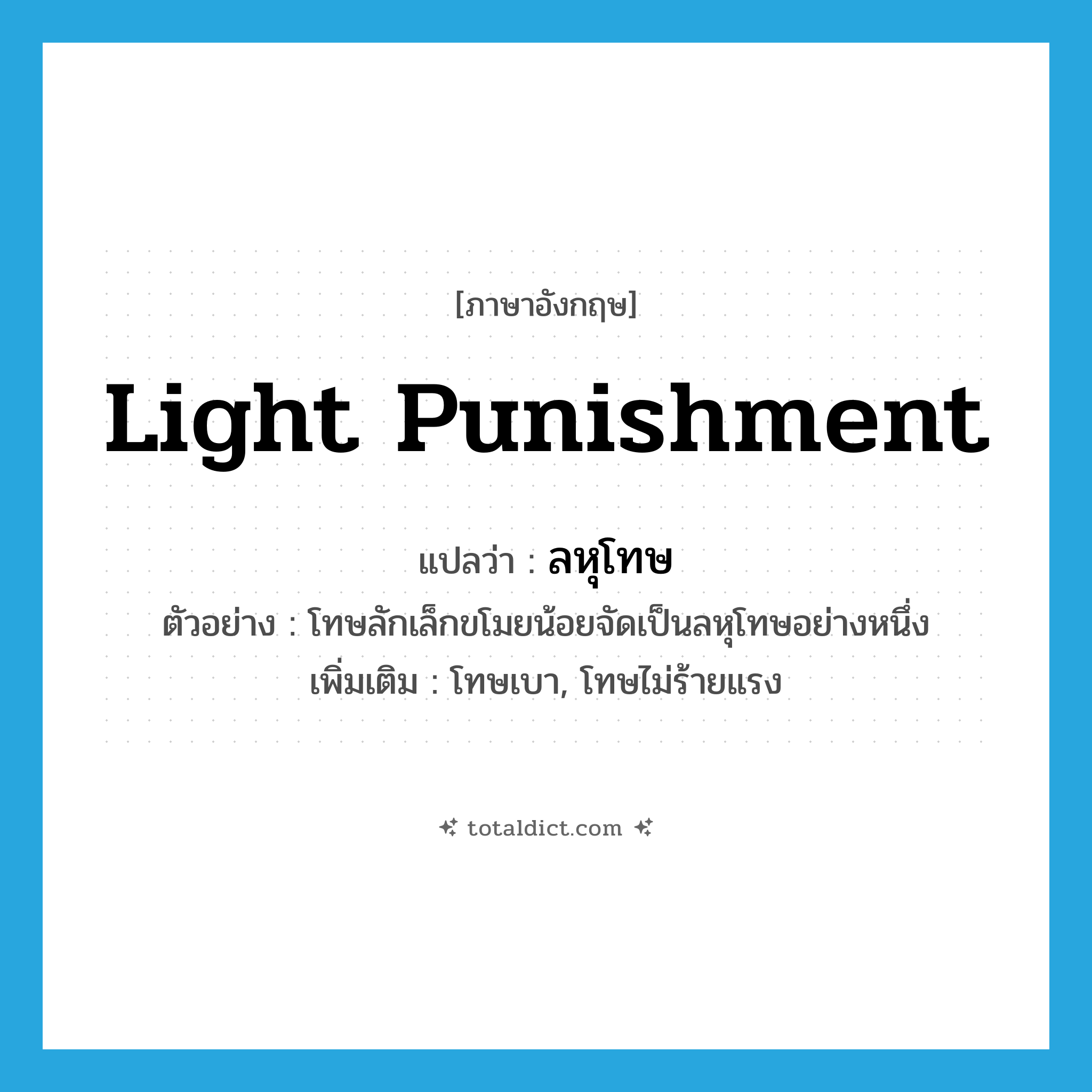 light punishment แปลว่า?, คำศัพท์ภาษาอังกฤษ light punishment แปลว่า ลหุโทษ ประเภท N ตัวอย่าง โทษลักเล็กขโมยน้อยจัดเป็นลหุโทษอย่างหนึ่ง เพิ่มเติม โทษเบา, โทษไม่ร้ายแรง หมวด N