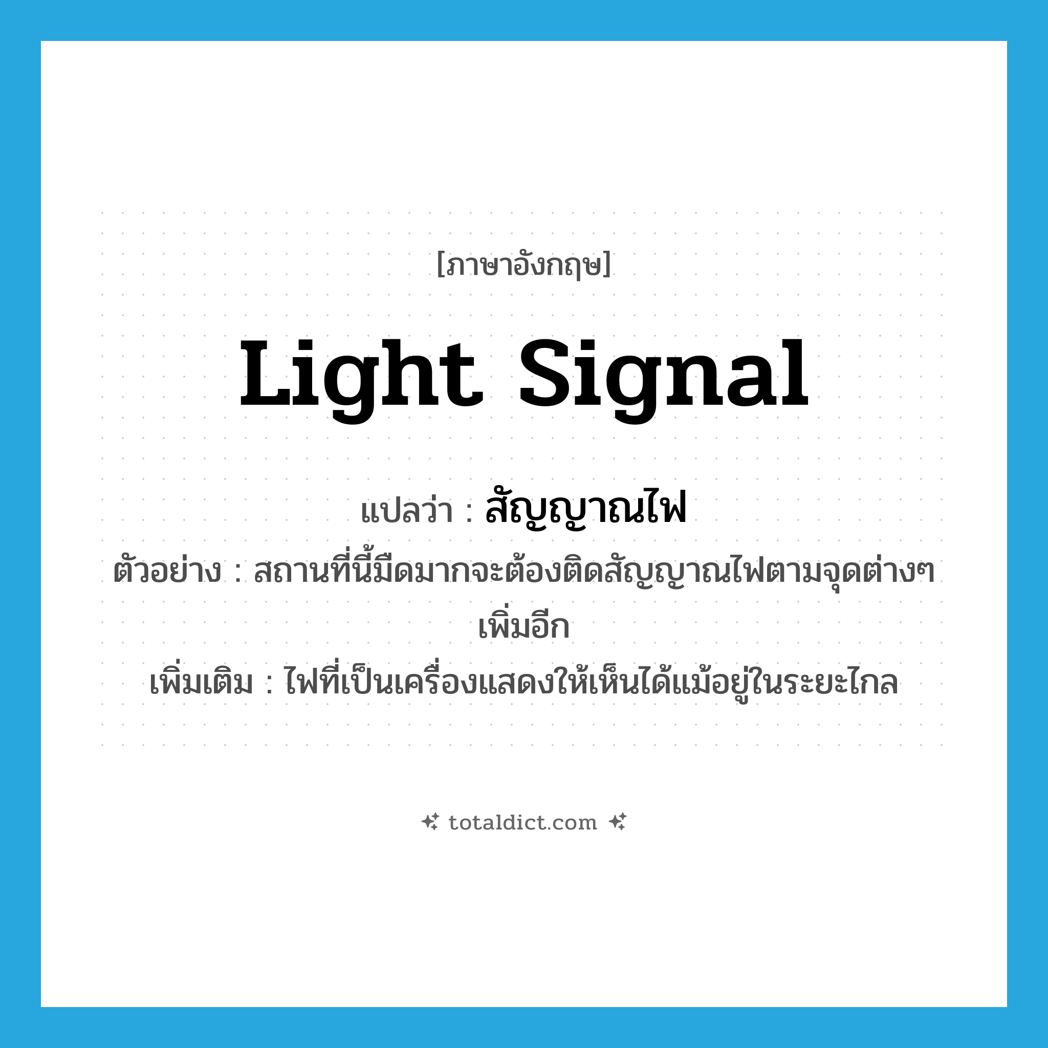 light signal แปลว่า?, คำศัพท์ภาษาอังกฤษ light signal แปลว่า สัญญาณไฟ ประเภท N ตัวอย่าง สถานที่นี้มืดมากจะต้องติดสัญญาณไฟตามจุดต่างๆ เพิ่มอีก เพิ่มเติม ไฟที่เป็นเครื่องแสดงให้เห็นได้แม้อยู่ในระยะไกล หมวด N