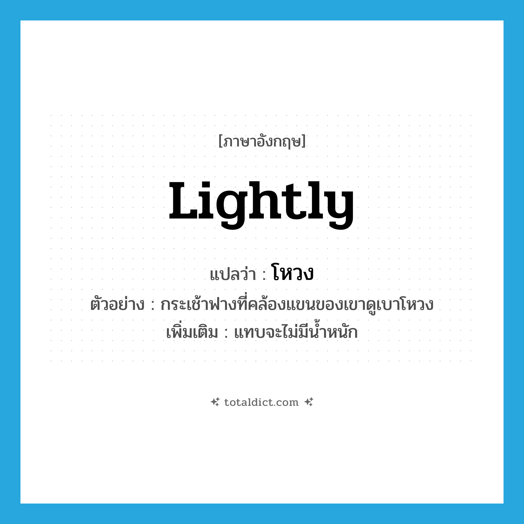 lightly แปลว่า?, คำศัพท์ภาษาอังกฤษ lightly แปลว่า โหวง ประเภท ADV ตัวอย่าง กระเช้าฟางที่คล้องแขนของเขาดูเบาโหวง เพิ่มเติม แทบจะไม่มีน้ำหนัก หมวด ADV