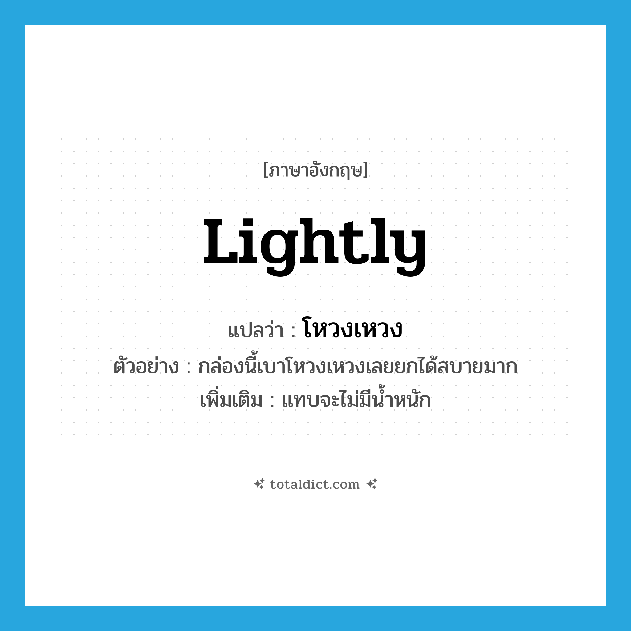 lightly แปลว่า?, คำศัพท์ภาษาอังกฤษ lightly แปลว่า โหวงเหวง ประเภท ADV ตัวอย่าง กล่องนี้เบาโหวงเหวงเลยยกได้สบายมาก เพิ่มเติม แทบจะไม่มีน้ำหนัก หมวด ADV