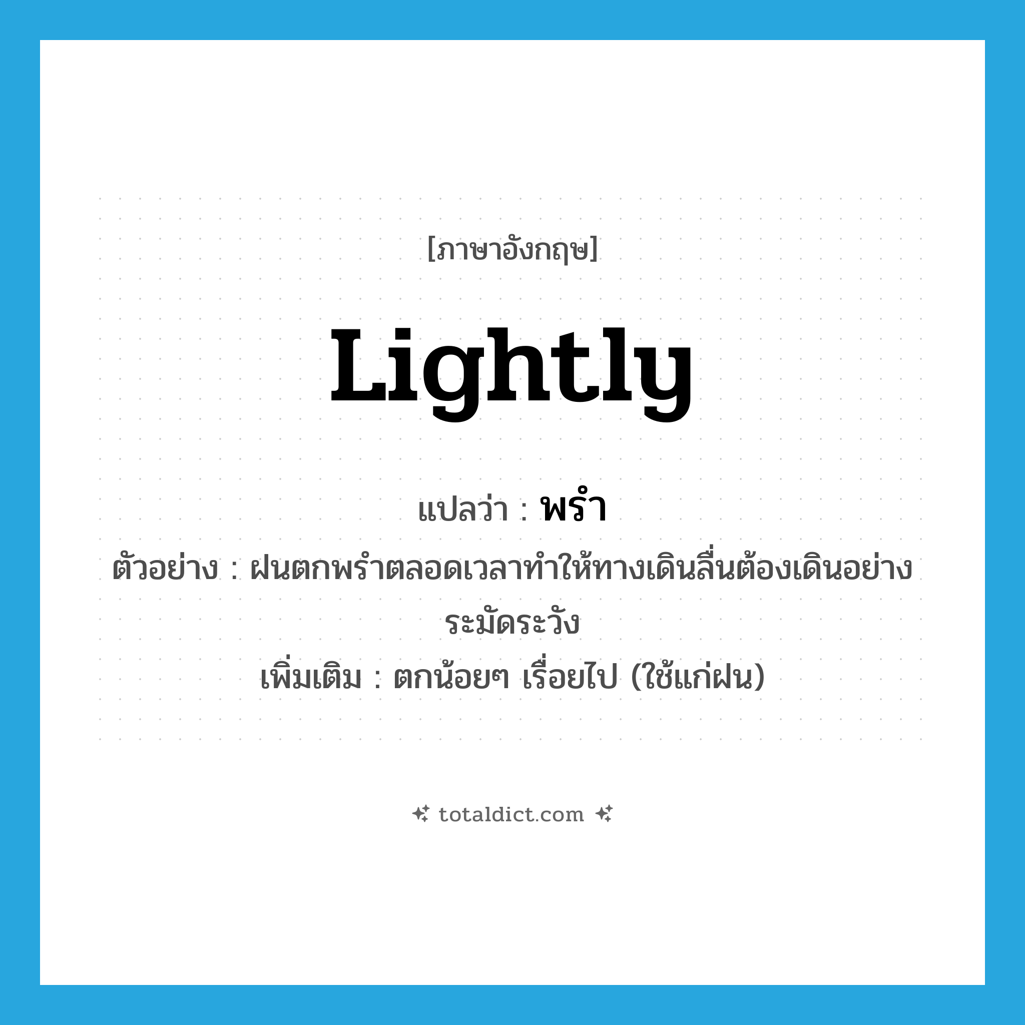 lightly แปลว่า?, คำศัพท์ภาษาอังกฤษ lightly แปลว่า พรำ ประเภท ADV ตัวอย่าง ฝนตกพรำตลอดเวลาทำให้ทางเดินลื่นต้องเดินอย่างระมัดระวัง เพิ่มเติม ตกน้อยๆ เรื่อยไป (ใช้แก่ฝน) หมวด ADV