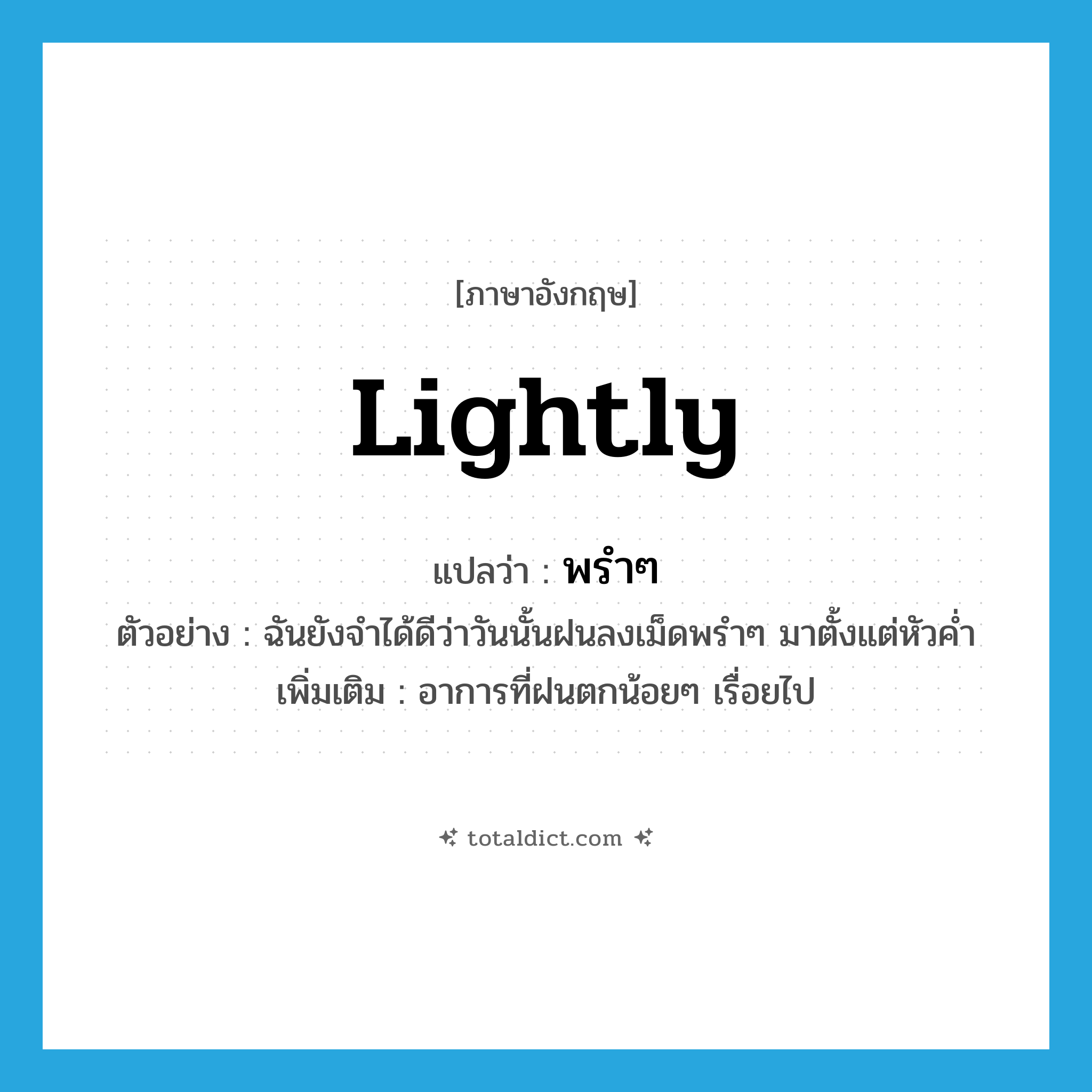 lightly แปลว่า?, คำศัพท์ภาษาอังกฤษ lightly แปลว่า พรำๆ ประเภท ADV ตัวอย่าง ฉันยังจำได้ดีว่าวันนั้นฝนลงเม็ดพรำๆ มาตั้งแต่หัวค่ำ เพิ่มเติม อาการที่ฝนตกน้อยๆ เรื่อยไป หมวด ADV