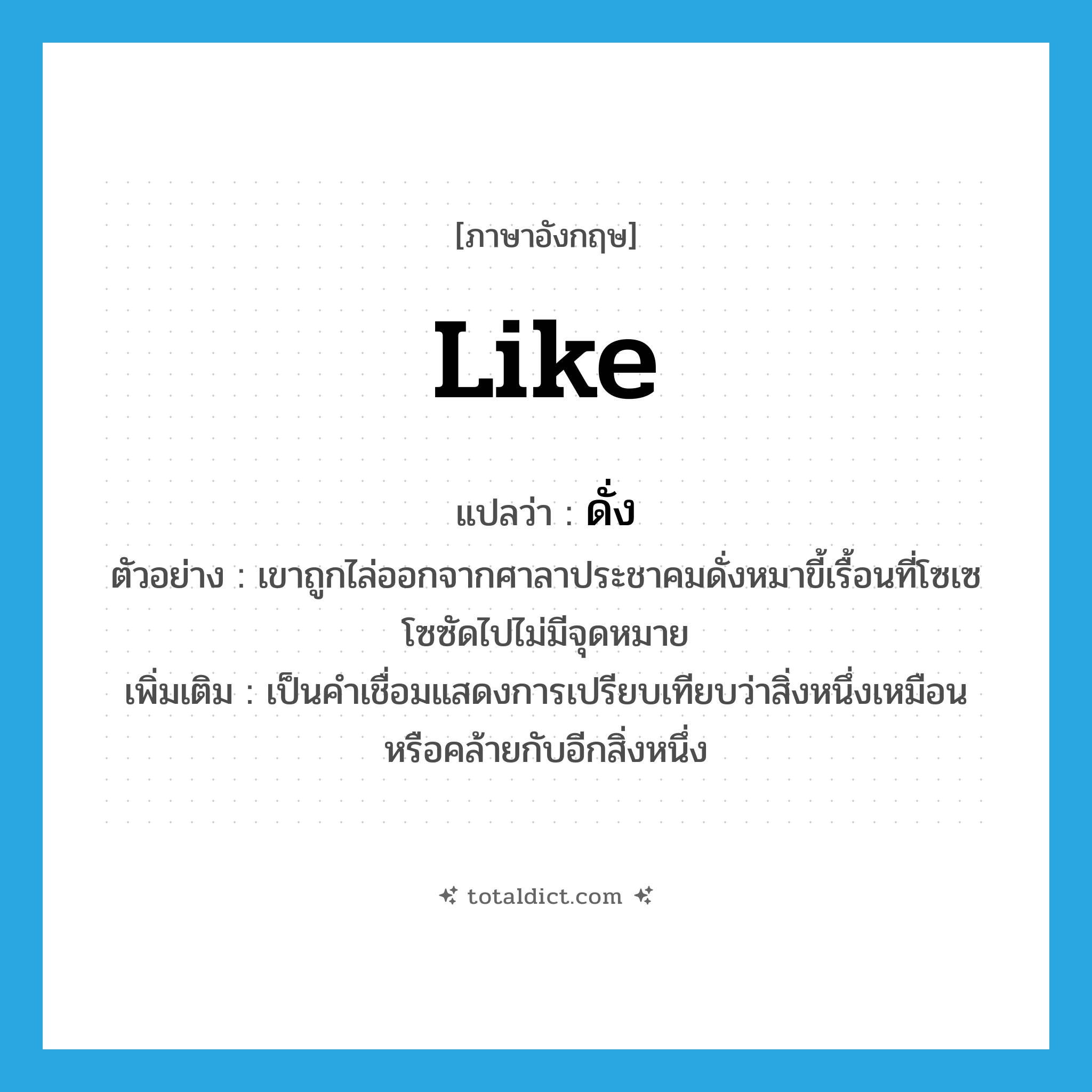 like แปลว่า?, คำศัพท์ภาษาอังกฤษ like แปลว่า ดั่ง ประเภท PREP ตัวอย่าง เขาถูกไล่ออกจากศาลาประชาคมดั่งหมาขี้เรื้อนที่โซเซโซซัดไปไม่มีจุดหมาย เพิ่มเติม เป็นคำเชื่อมแสดงการเปรียบเทียบว่าสิ่งหนึ่งเหมือนหรือคล้ายกับอีกสิ่งหนึ่ง หมวด PREP