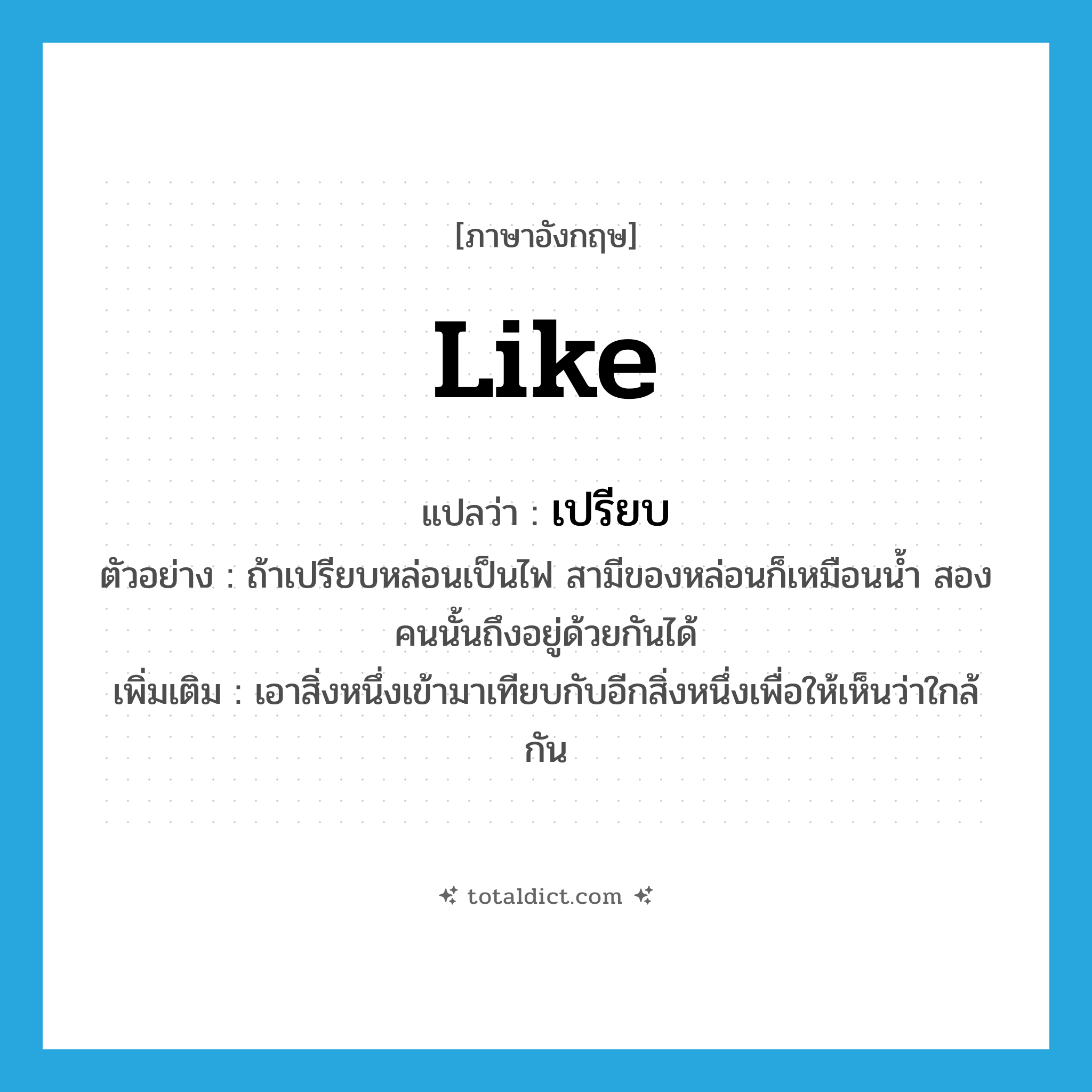 like แปลว่า?, คำศัพท์ภาษาอังกฤษ like แปลว่า เปรียบ ประเภท V ตัวอย่าง ถ้าเปรียบหล่อนเป็นไฟ สามีของหล่อนก็เหมือนน้ำ สองคนนั้นถึงอยู่ด้วยกันได้ เพิ่มเติม เอาสิ่งหนึ่งเข้ามาเทียบกับอีกสิ่งหนึ่งเพื่อให้เห็นว่าใกล้กัน หมวด V