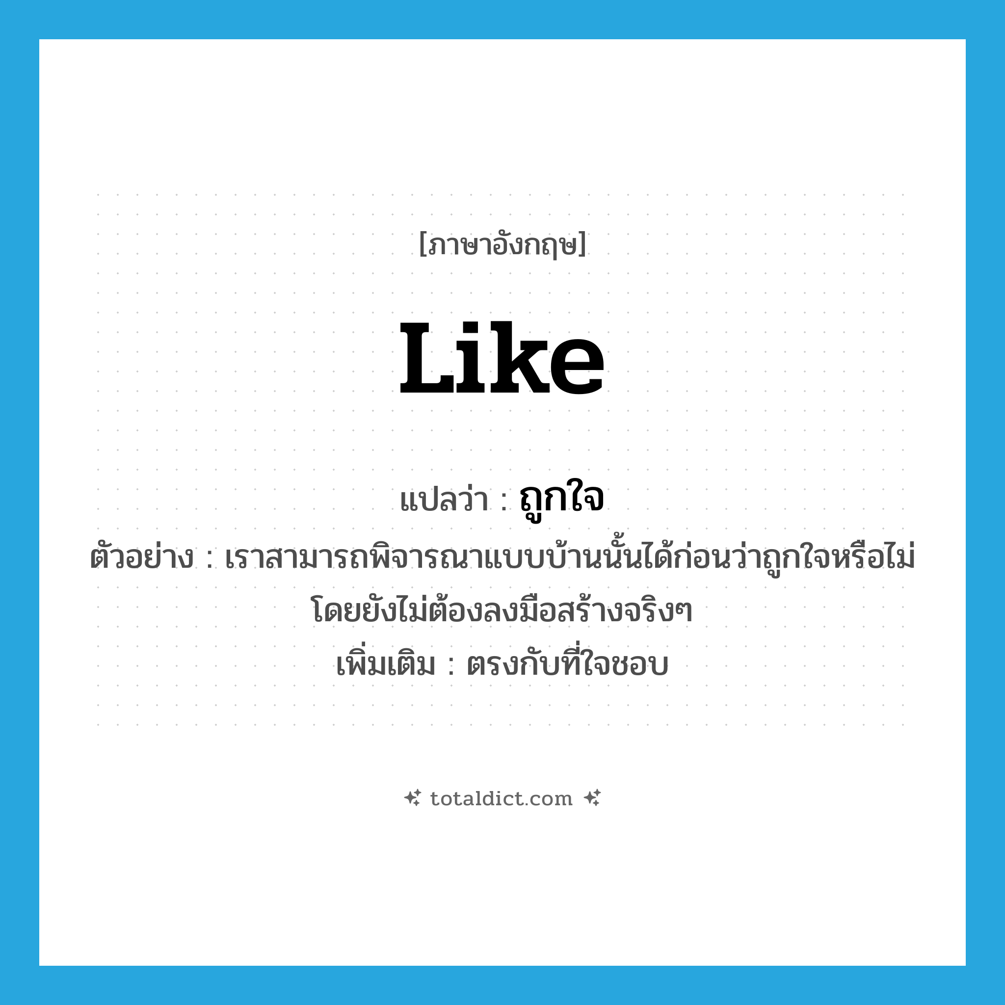 like แปลว่า?, คำศัพท์ภาษาอังกฤษ like แปลว่า ถูกใจ ประเภท V ตัวอย่าง เราสามารถพิจารณาแบบบ้านนั้นได้ก่อนว่าถูกใจหรือไม่ โดยยังไม่ต้องลงมือสร้างจริงๆ เพิ่มเติม ตรงกับที่ใจชอบ หมวด V