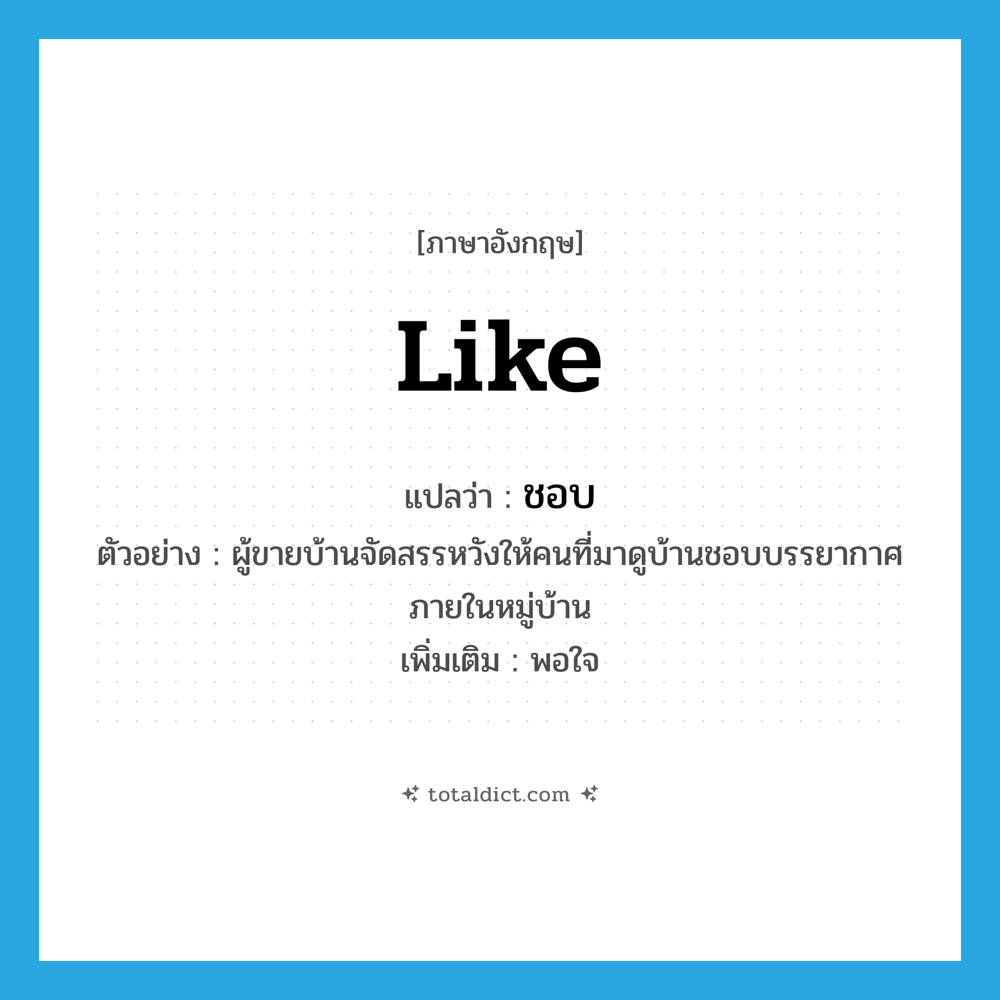 like แปลว่า?, คำศัพท์ภาษาอังกฤษ like แปลว่า ชอบ ประเภท V ตัวอย่าง ผู้ขายบ้านจัดสรรหวังให้คนที่มาดูบ้านชอบบรรยากาศภายในหมู่บ้าน เพิ่มเติม พอใจ หมวด V