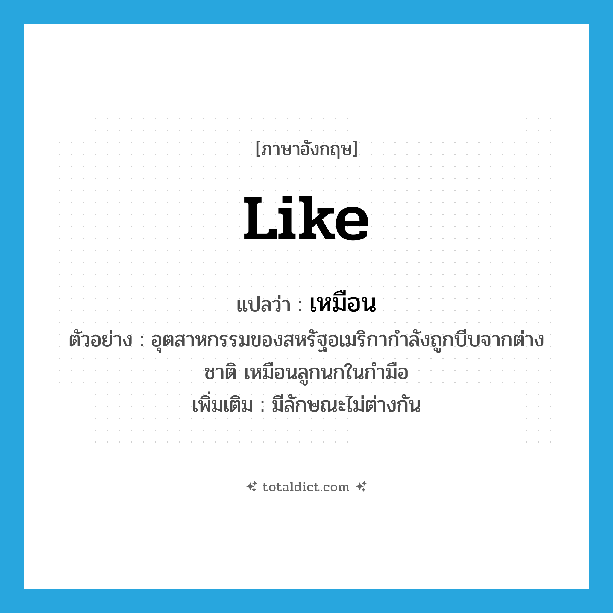 like แปลว่า?, คำศัพท์ภาษาอังกฤษ like แปลว่า เหมือน ประเภท CONJ ตัวอย่าง อุตสาหกรรมของสหรัฐอเมริกากำลังถูกบีบจากต่างชาติ เหมือนลูกนกในกำมือ เพิ่มเติม มีลักษณะไม่ต่างกัน หมวด CONJ