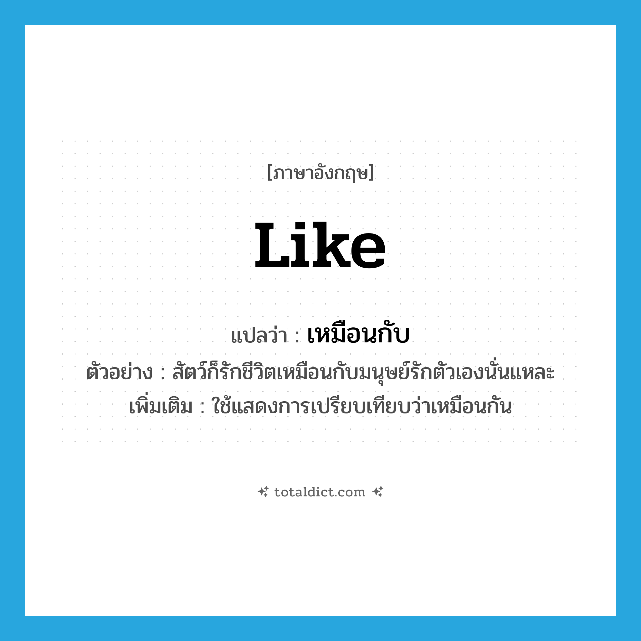 like แปลว่า?, คำศัพท์ภาษาอังกฤษ like แปลว่า เหมือนกับ ประเภท CONJ ตัวอย่าง สัตว์ก็รักชีวิตเหมือนกับมนุษย์รักตัวเองนั่นแหละ เพิ่มเติม ใช้แสดงการเปรียบเทียบว่าเหมือนกัน หมวด CONJ