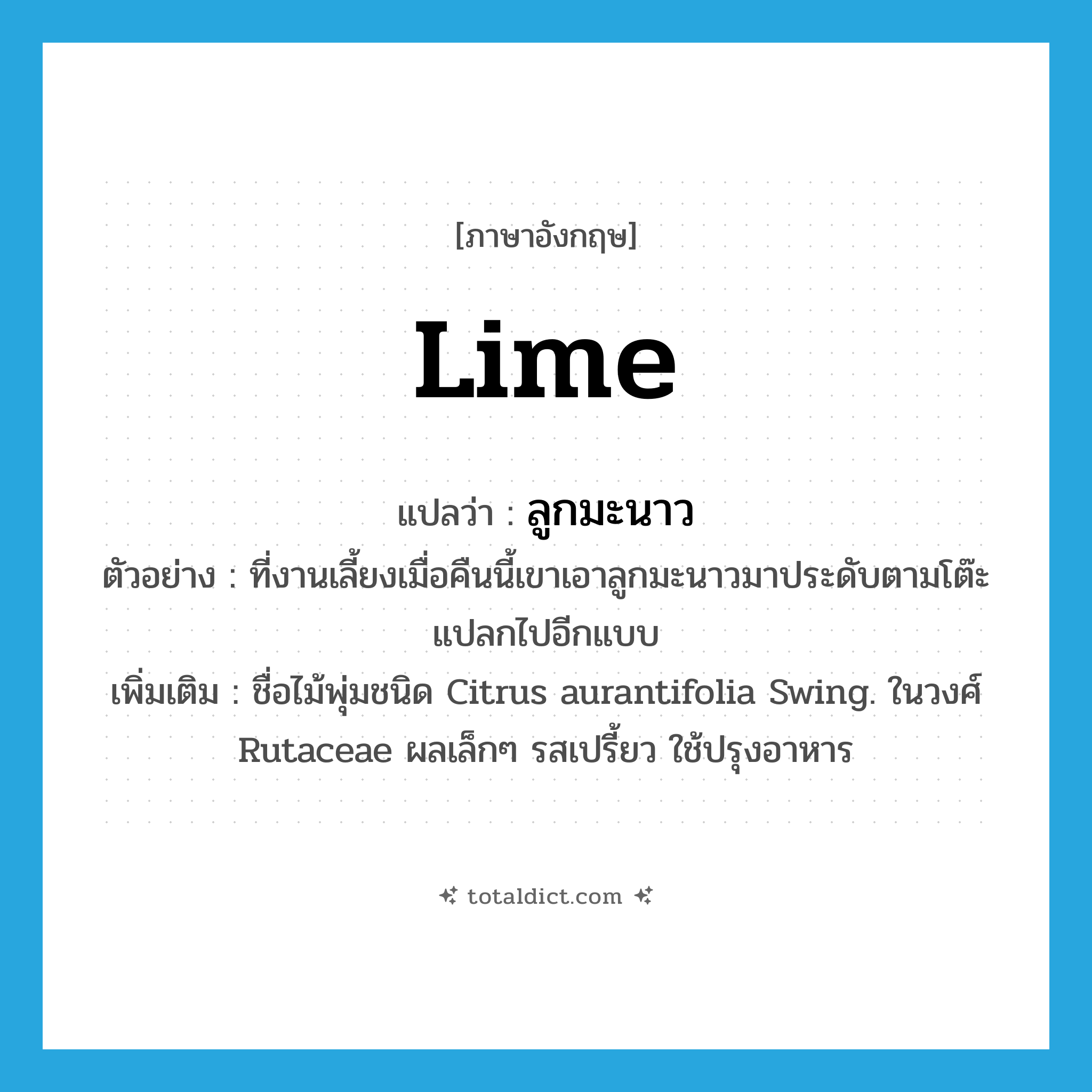 lime แปลว่า?, คำศัพท์ภาษาอังกฤษ lime แปลว่า ลูกมะนาว ประเภท N ตัวอย่าง ที่งานเลี้ยงเมื่อคืนนี้เขาเอาลูกมะนาวมาประดับตามโต๊ะ แปลกไปอีกแบบ เพิ่มเติม ชื่อไม้พุ่มชนิด Citrus aurantifolia Swing. ในวงศ์ Rutaceae ผลเล็กๆ รสเปรี้ยว ใช้ปรุงอาหาร หมวด N