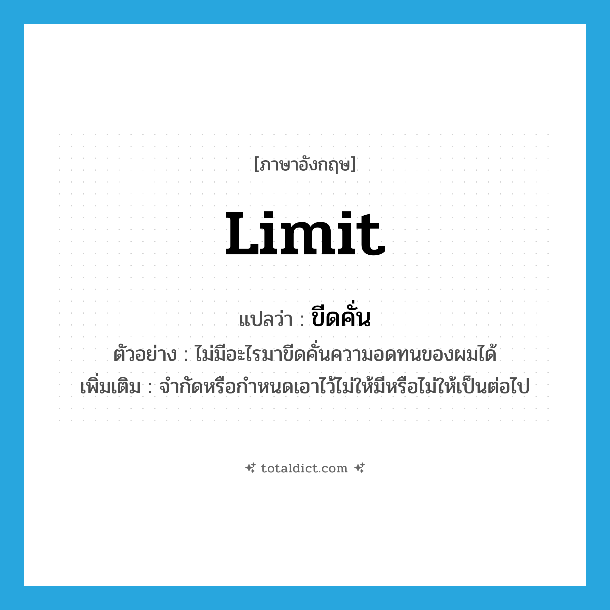 limit แปลว่า?, คำศัพท์ภาษาอังกฤษ limit แปลว่า ขีดคั่น ประเภท V ตัวอย่าง ไม่มีอะไรมาขีดคั่นความอดทนของผมได้ เพิ่มเติม จำกัดหรือกำหนดเอาไว้ไม่ให้มีหรือไม่ให้เป็นต่อไป หมวด V