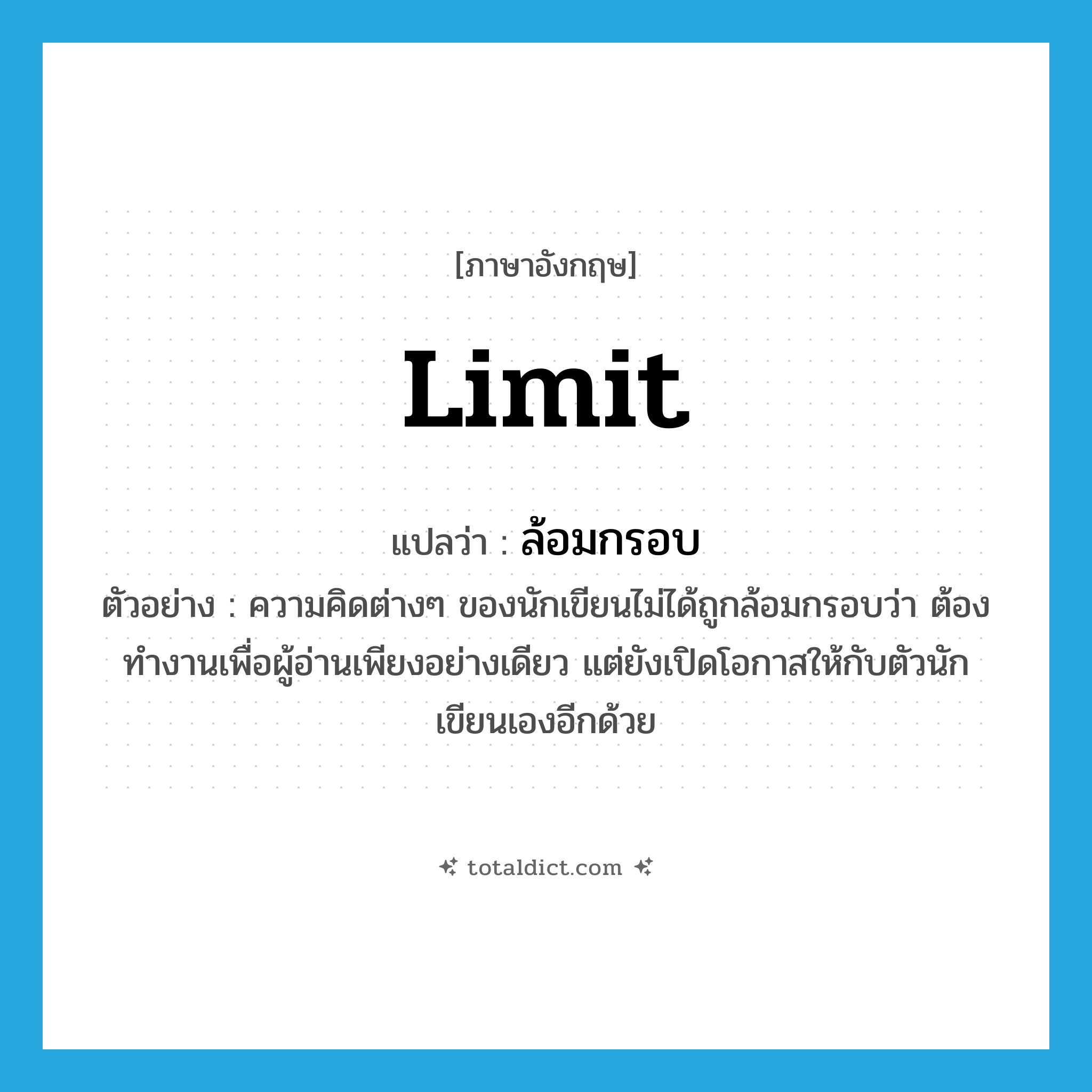 limit แปลว่า?, คำศัพท์ภาษาอังกฤษ limit แปลว่า ล้อมกรอบ ประเภท V ตัวอย่าง ความคิดต่างๆ ของนักเขียนไม่ได้ถูกล้อมกรอบว่า ต้องทำงานเพื่อผู้อ่านเพียงอย่างเดียว แต่ยังเปิดโอกาสให้กับตัวนักเขียนเองอีกด้วย หมวด V