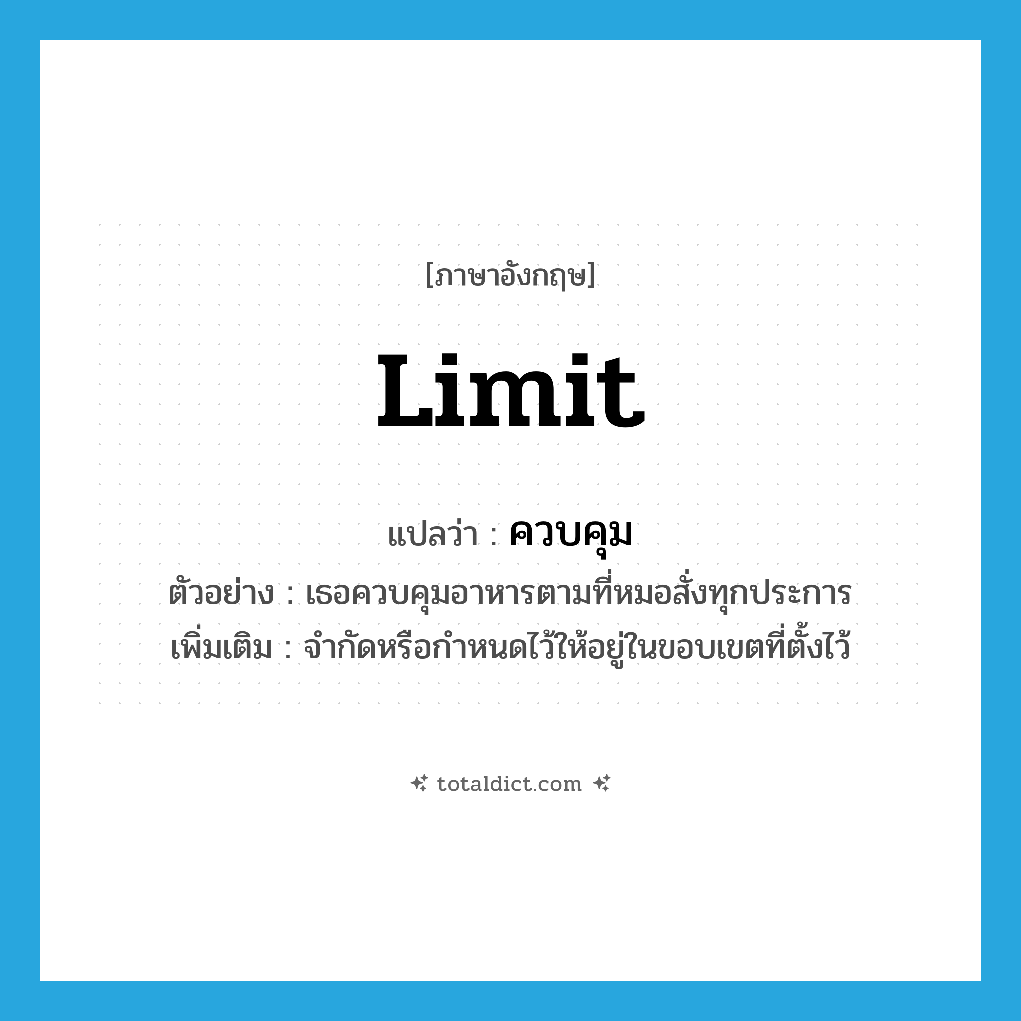 limit แปลว่า?, คำศัพท์ภาษาอังกฤษ limit แปลว่า ควบคุม ประเภท V ตัวอย่าง เธอควบคุมอาหารตามที่หมอสั่งทุกประการ เพิ่มเติม จำกัดหรือกำหนดไว้ให้อยู่ในขอบเขตที่ตั้งไว้ หมวด V