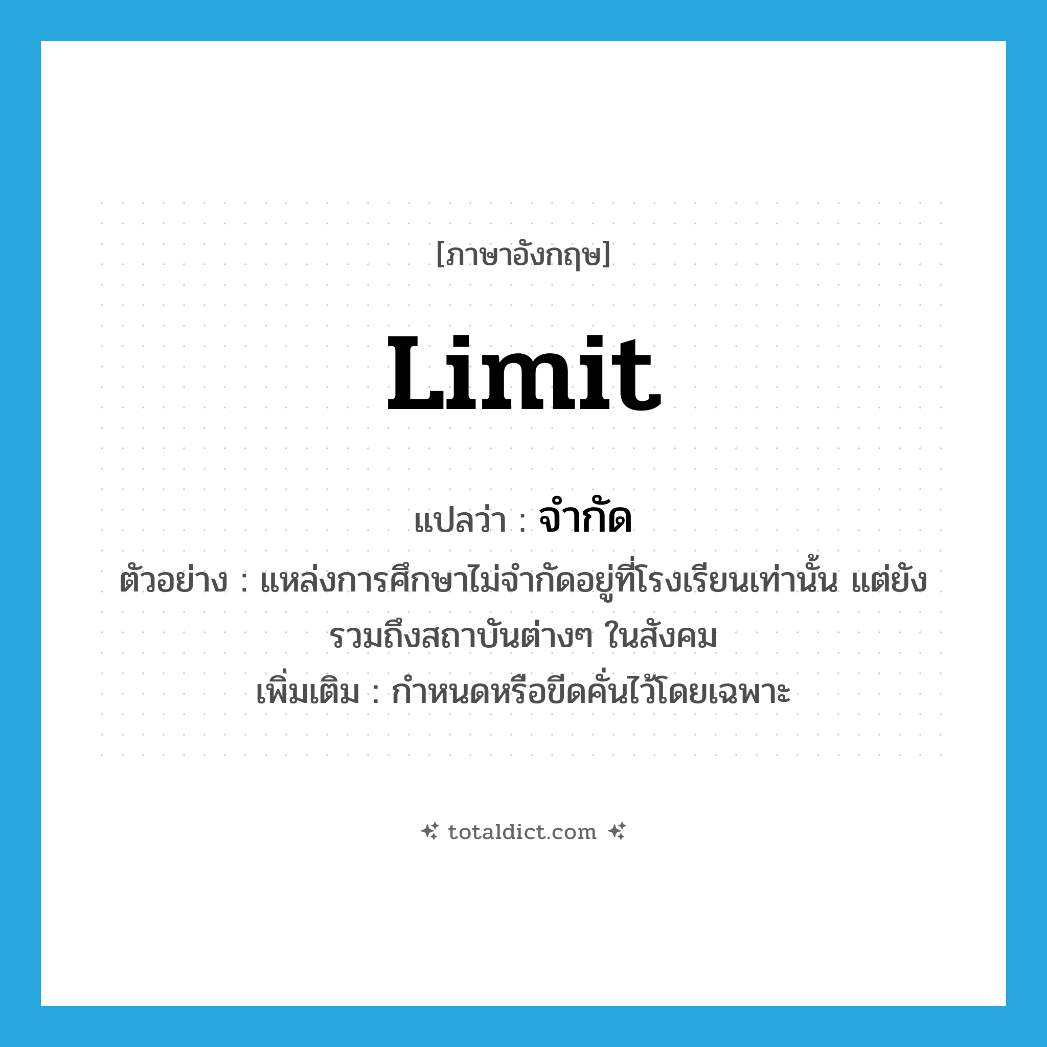 limit แปลว่า?, คำศัพท์ภาษาอังกฤษ limit แปลว่า จำกัด ประเภท V ตัวอย่าง แหล่งการศึกษาไม่จำกัดอยู่ที่โรงเรียนเท่านั้น แต่ยังรวมถึงสถาบันต่างๆ ในสังคม เพิ่มเติม กำหนดหรือขีดคั่นไว้โดยเฉพาะ หมวด V