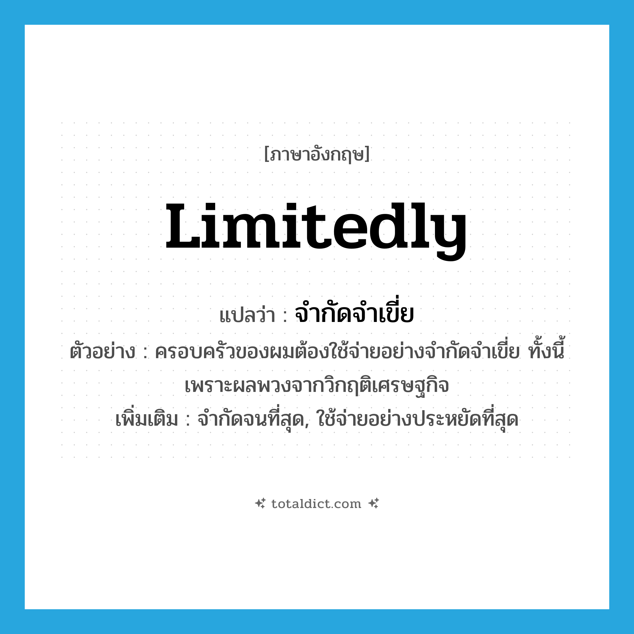 limitedly แปลว่า?, คำศัพท์ภาษาอังกฤษ limitedly แปลว่า จำกัดจำเขี่ย ประเภท ADV ตัวอย่าง ครอบครัวของผมต้องใช้จ่ายอย่างจำกัดจำเขี่ย ทั้งนี้เพราะผลพวงจากวิกฤติเศรษฐกิจ เพิ่มเติม จำกัดจนที่สุด, ใช้จ่ายอย่างประหยัดที่สุด หมวด ADV