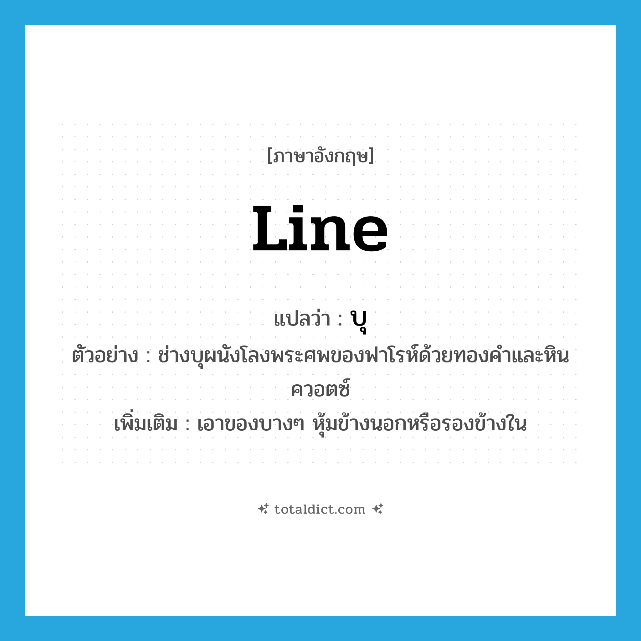 line แปลว่า?, คำศัพท์ภาษาอังกฤษ line แปลว่า บุ ประเภท V ตัวอย่าง ช่างบุผนังโลงพระศพของฟาโรห์ด้วยทองคำและหินควอตซ์ เพิ่มเติม เอาของบางๆ หุ้มข้างนอกหรือรองข้างใน หมวด V