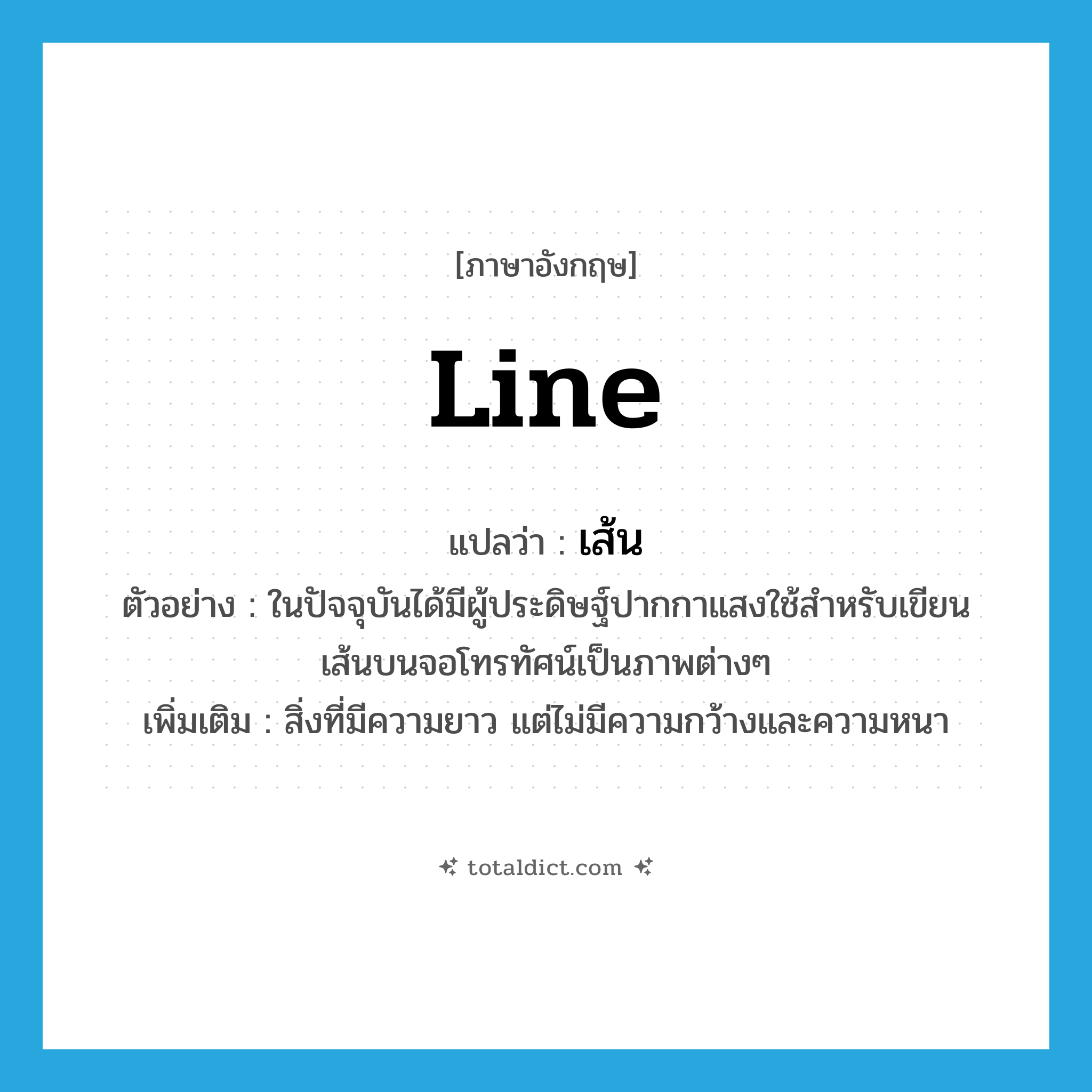 line แปลว่า?, คำศัพท์ภาษาอังกฤษ line แปลว่า เส้น ประเภท N ตัวอย่าง ในปัจจุบันได้มีผู้ประดิษฐ์ปากกาแสงใช้สำหรับเขียนเส้นบนจอโทรทัศน์เป็นภาพต่างๆ เพิ่มเติม สิ่งที่มีความยาว แต่ไม่มีความกว้างและความหนา หมวด N