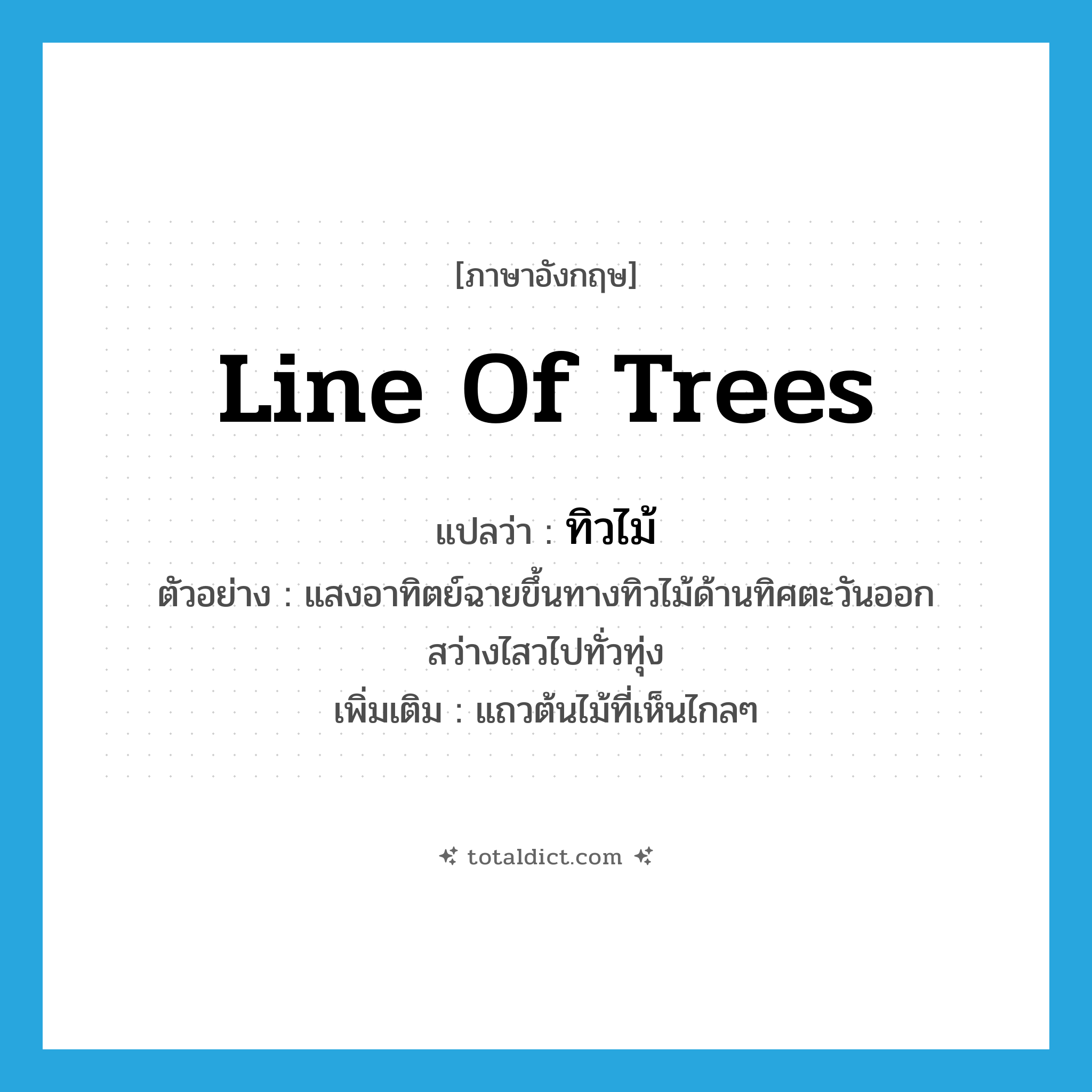 line of trees แปลว่า?, คำศัพท์ภาษาอังกฤษ line of trees แปลว่า ทิวไม้ ประเภท N ตัวอย่าง แสงอาทิตย์ฉายขึ้นทางทิวไม้ด้านทิศตะวันออก สว่างไสวไปทั่วทุ่ง เพิ่มเติม แถวต้นไม้ที่เห็นไกลๆ หมวด N