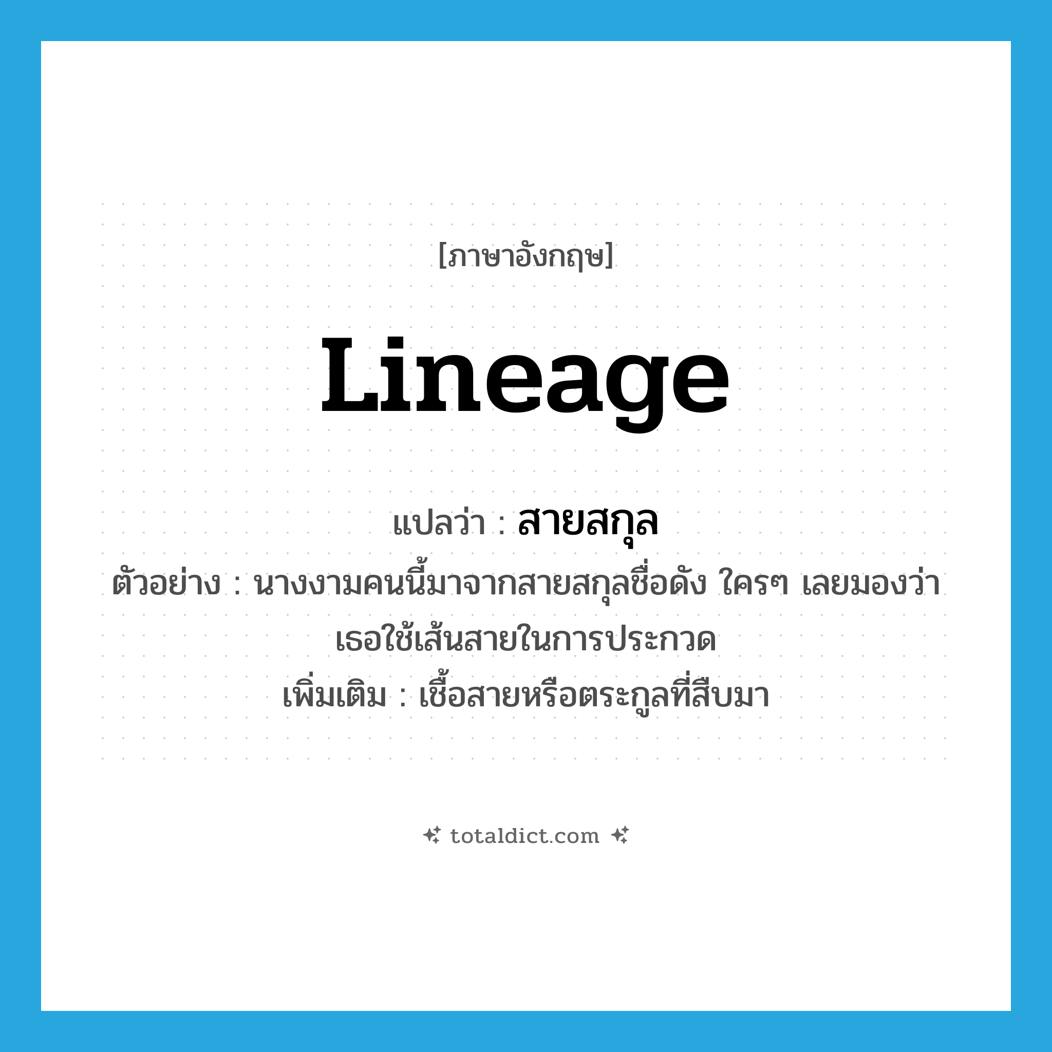 lineage แปลว่า?, คำศัพท์ภาษาอังกฤษ lineage แปลว่า สายสกุล ประเภท N ตัวอย่าง นางงามคนนี้มาจากสายสกุลชื่อดัง ใครๆ เลยมองว่าเธอใช้เส้นสายในการประกวด เพิ่มเติม เชื้อสายหรือตระกูลที่สืบมา หมวด N