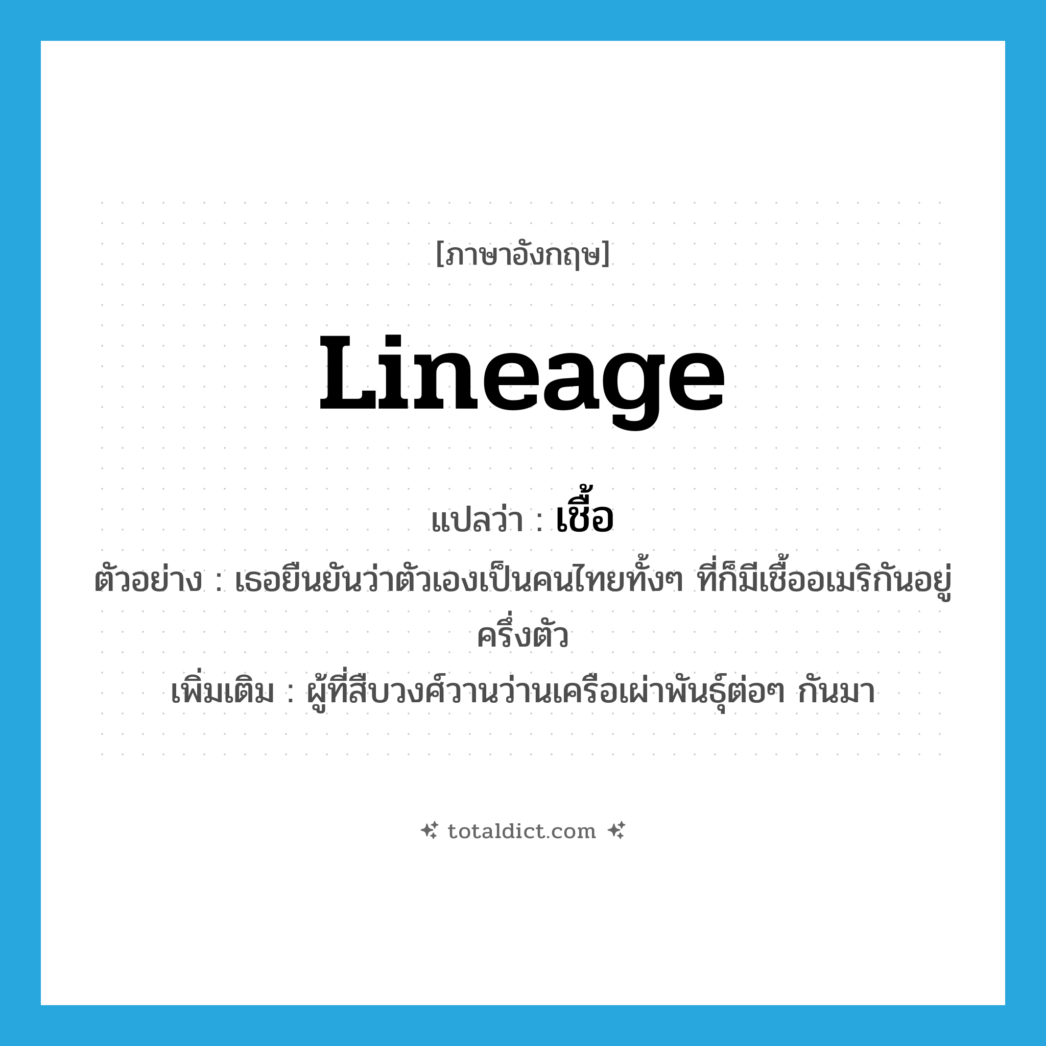 lineage แปลว่า?, คำศัพท์ภาษาอังกฤษ lineage แปลว่า เชื้อ ประเภท N ตัวอย่าง เธอยืนยันว่าตัวเองเป็นคนไทยทั้งๆ ที่ก็มีเชื้ออเมริกันอยู่ครึ่งตัว เพิ่มเติม ผู้ที่สืบวงศ์วานว่านเครือเผ่าพันธุ์ต่อๆ กันมา หมวด N