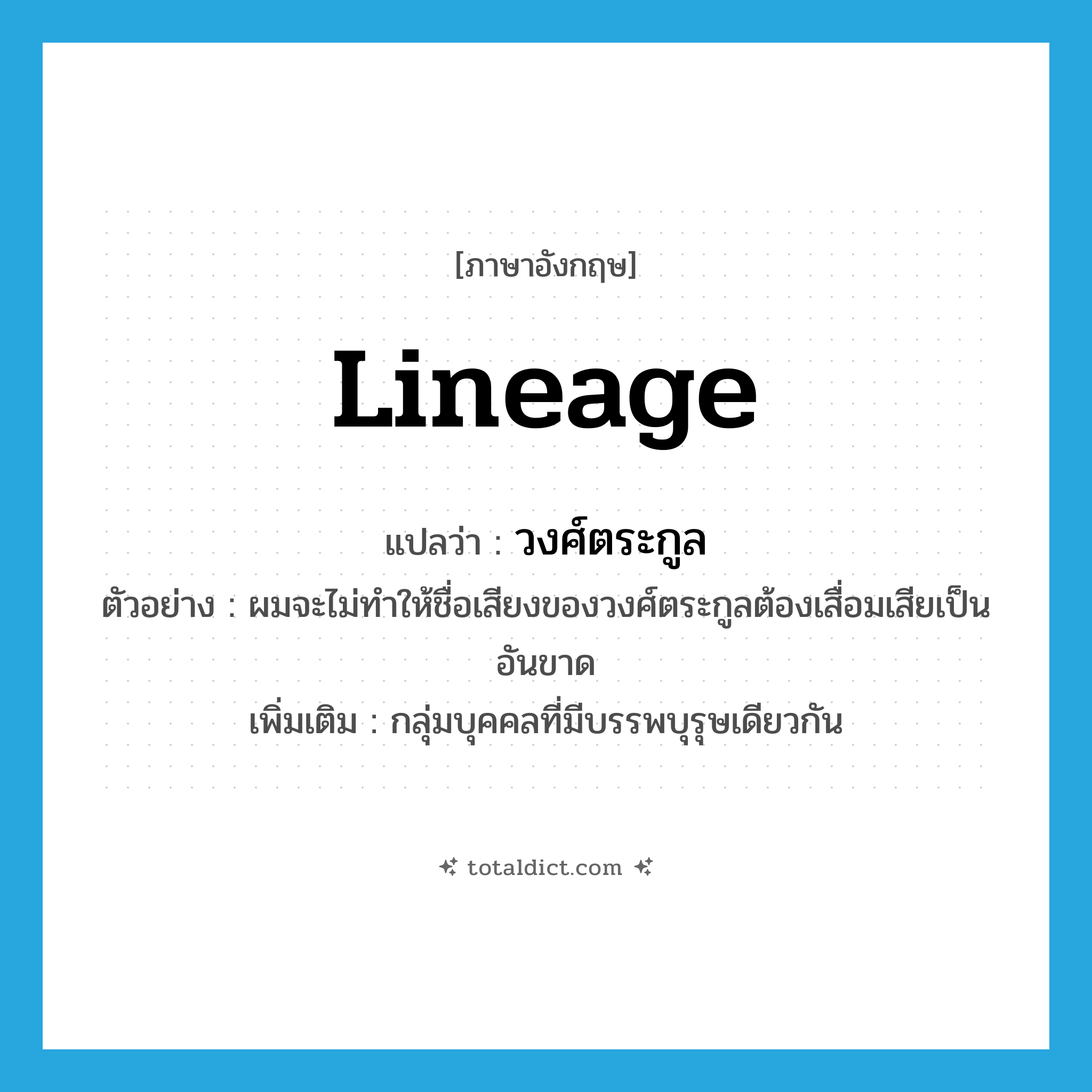 lineage แปลว่า?, คำศัพท์ภาษาอังกฤษ lineage แปลว่า วงศ์ตระกูล ประเภท N ตัวอย่าง ผมจะไม่ทำให้ชื่อเสียงของวงศ์ตระกูลต้องเสื่อมเสียเป็นอันขาด เพิ่มเติม กลุ่มบุคคลที่มีบรรพบุรุษเดียวกัน หมวด N