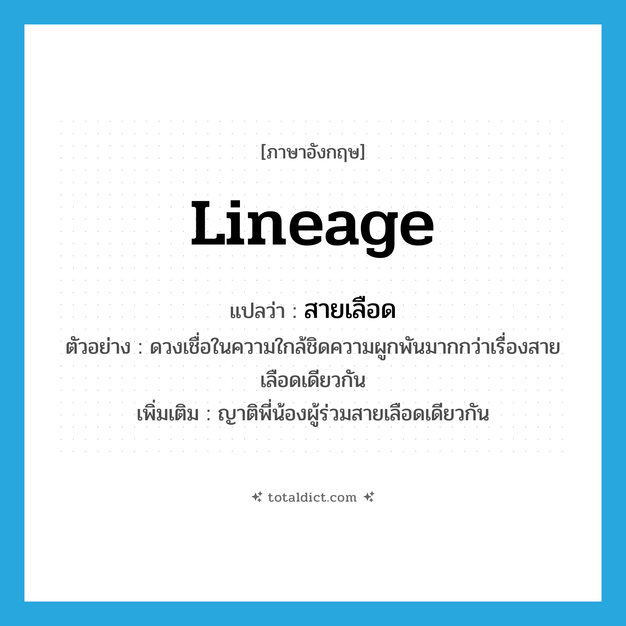 lineage แปลว่า?, คำศัพท์ภาษาอังกฤษ lineage แปลว่า สายเลือด ประเภท N ตัวอย่าง ดวงเชื่อในความใกล้ชิดความผูกพันมากกว่าเรื่องสายเลือดเดียวกัน เพิ่มเติม ญาติพี่น้องผู้ร่วมสายเลือดเดียวกัน หมวด N