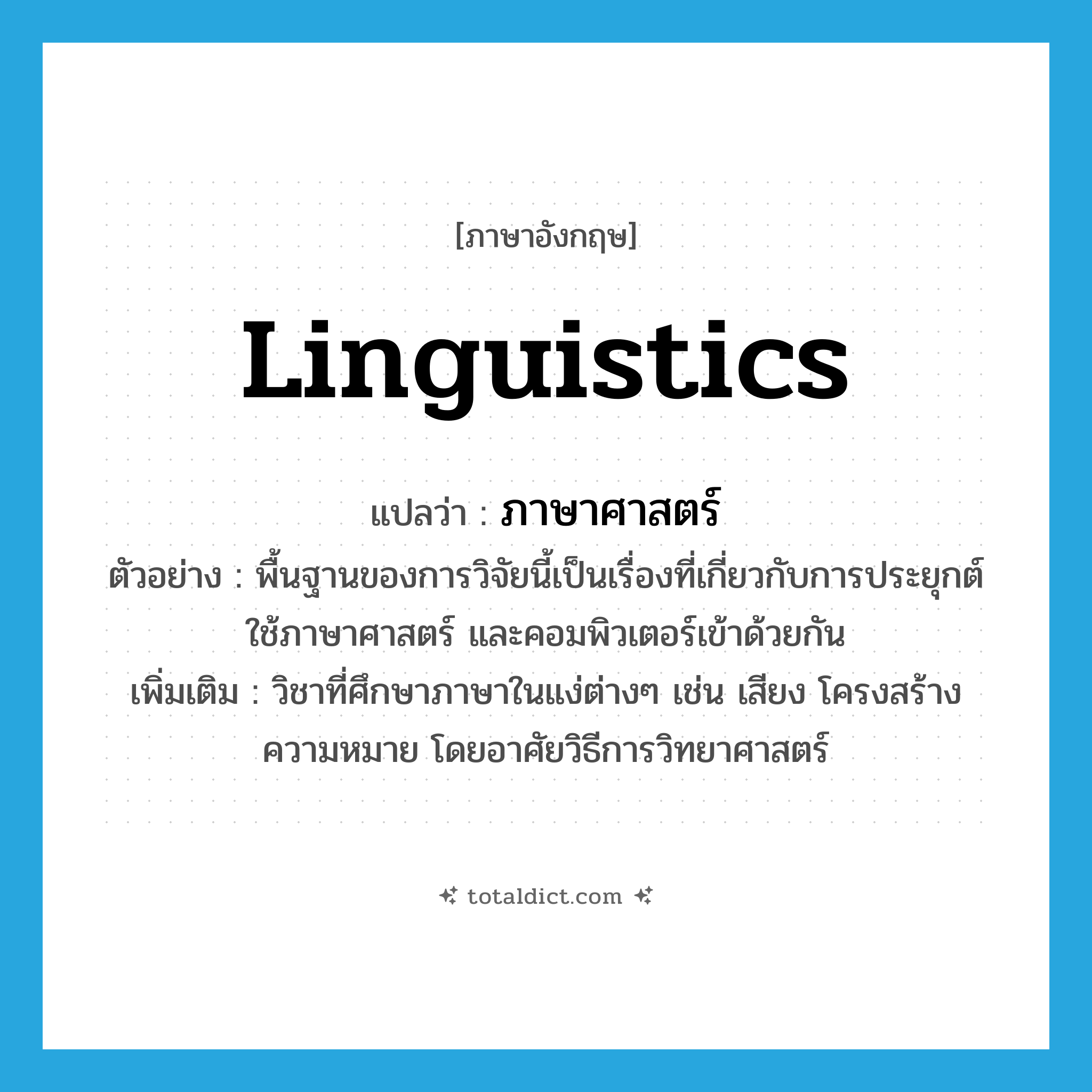 linguistics แปลว่า?, คำศัพท์ภาษาอังกฤษ linguistics แปลว่า ภาษาศาสตร์ ประเภท N ตัวอย่าง พื้นฐานของการวิจัยนี้เป็นเรื่องที่เกี่ยวกับการประยุกต์ใช้ภาษาศาสตร์ และคอมพิวเตอร์เข้าด้วยกัน เพิ่มเติม วิชาที่ศึกษาภาษาในแง่ต่างๆ เช่น เสียง โครงสร้าง ความหมาย โดยอาศัยวิธีการวิทยาศาสตร์ หมวด N