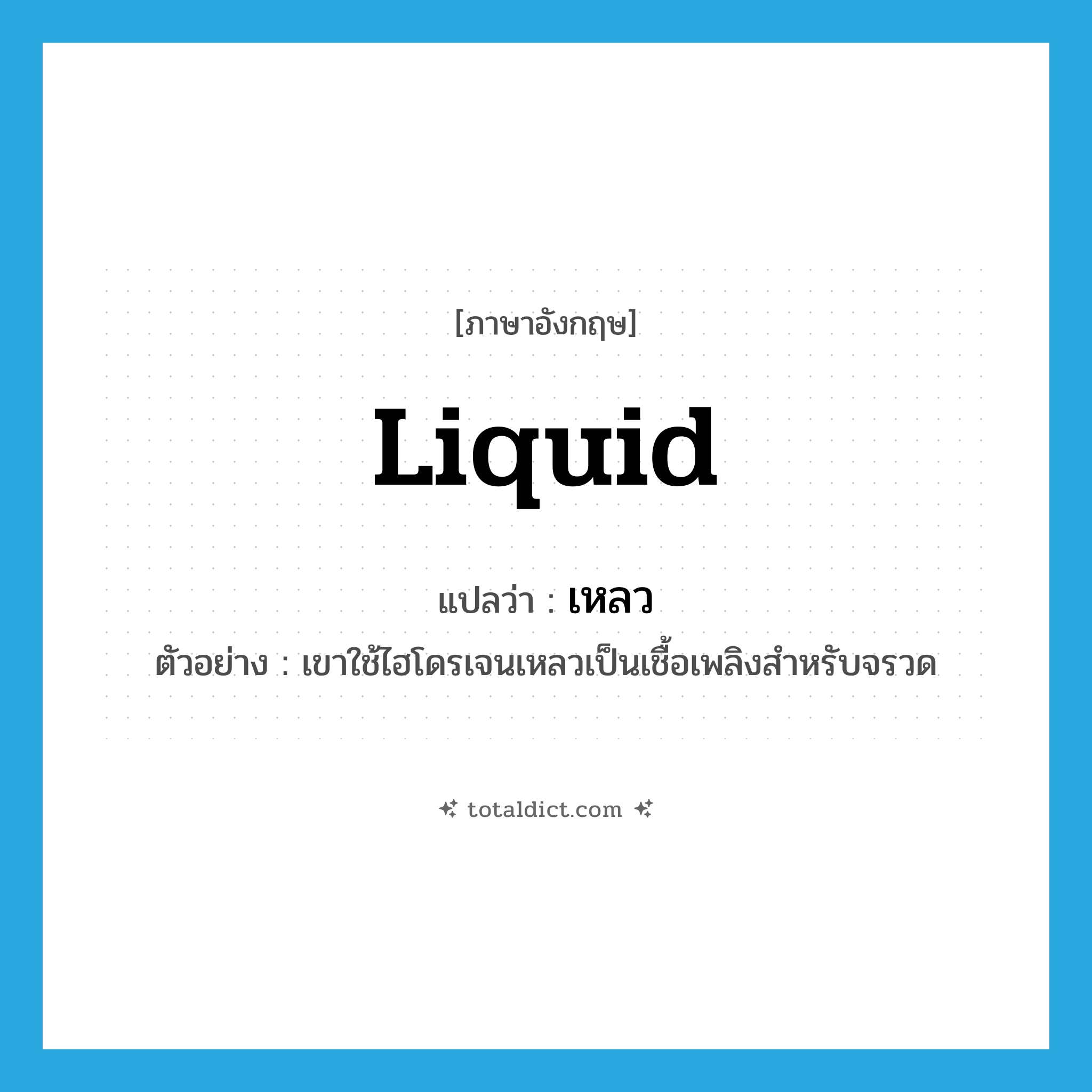 liquid แปลว่า?, คำศัพท์ภาษาอังกฤษ liquid แปลว่า เหลว ประเภท ADJ ตัวอย่าง เขาใช้ไฮโดรเจนเหลวเป็นเชื้อเพลิงสำหรับจรวด หมวด ADJ