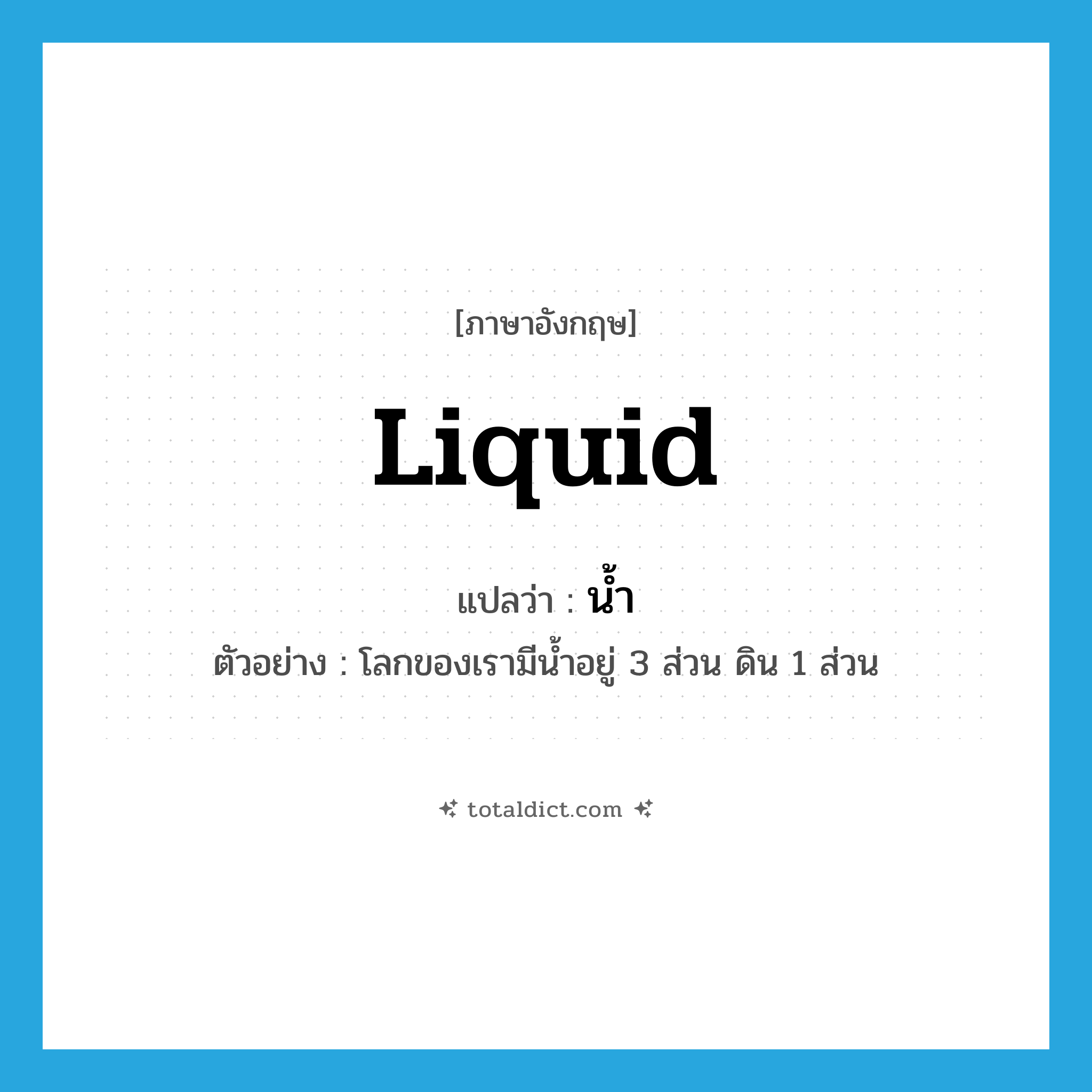 liquid แปลว่า?, คำศัพท์ภาษาอังกฤษ liquid แปลว่า น้ำ ประเภท N ตัวอย่าง โลกของเรามีน้ำอยู่ 3 ส่วน ดิน 1 ส่วน หมวด N