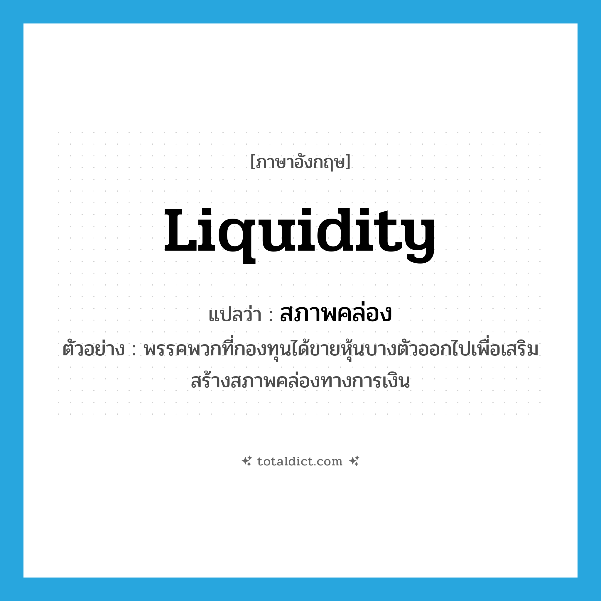 liquidity แปลว่า?, คำศัพท์ภาษาอังกฤษ liquidity แปลว่า สภาพคล่อง ประเภท N ตัวอย่าง พรรคพวกที่กองทุนได้ขายหุ้นบางตัวออกไปเพื่อเสริมสร้างสภาพคล่องทางการเงิน หมวด N