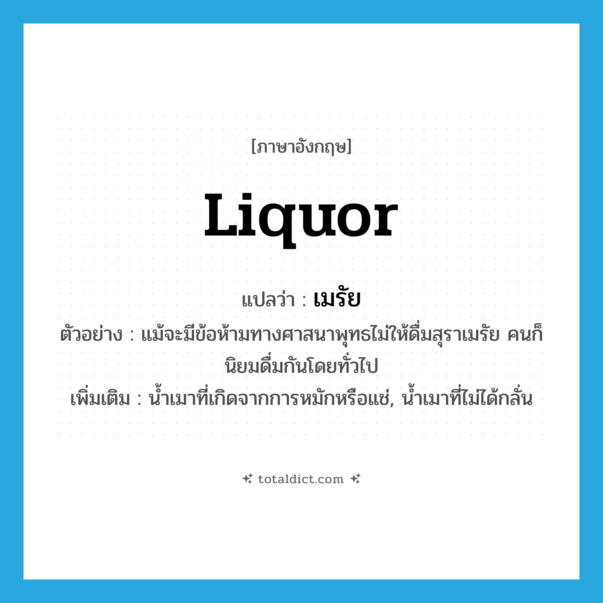 liquor แปลว่า?, คำศัพท์ภาษาอังกฤษ liquor แปลว่า เมรัย ประเภท N ตัวอย่าง แม้จะมีข้อห้ามทางศาสนาพุทธไม่ให้ดื่มสุราเมรัย คนก็นิยมดื่มกันโดยทั่วไป เพิ่มเติม น้ำเมาที่เกิดจากการหมักหรือแช่, น้ำเมาที่ไม่ได้กลั่น หมวด N