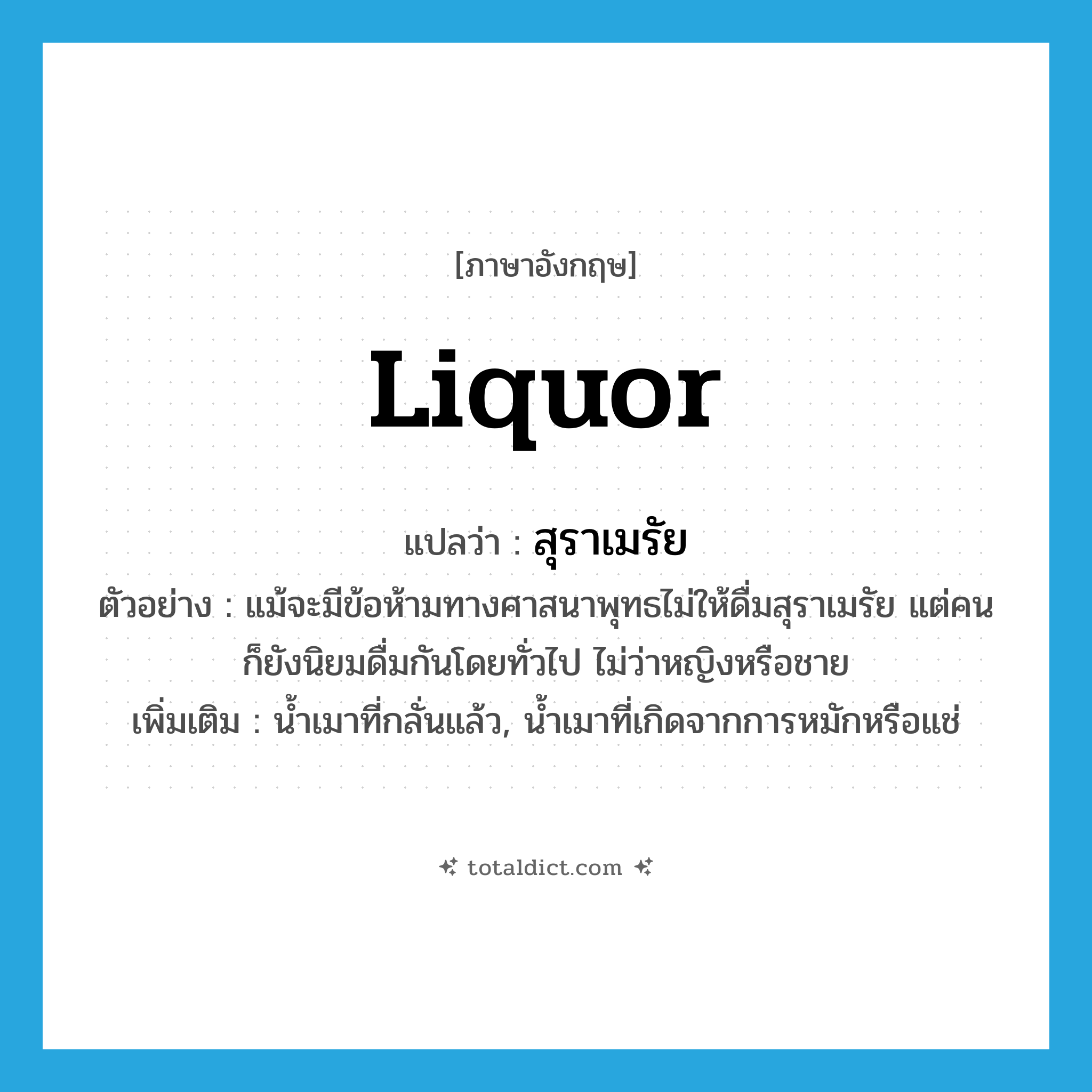 liquor แปลว่า?, คำศัพท์ภาษาอังกฤษ liquor แปลว่า สุราเมรัย ประเภท N ตัวอย่าง แม้จะมีข้อห้ามทางศาสนาพุทธไม่ให้ดื่มสุราเมรัย แต่คนก็ยังนิยมดื่มกันโดยทั่วไป ไม่ว่าหญิงหรือชาย เพิ่มเติม น้ำเมาที่กลั่นแล้ว, น้ำเมาที่เกิดจากการหมักหรือแช่ หมวด N