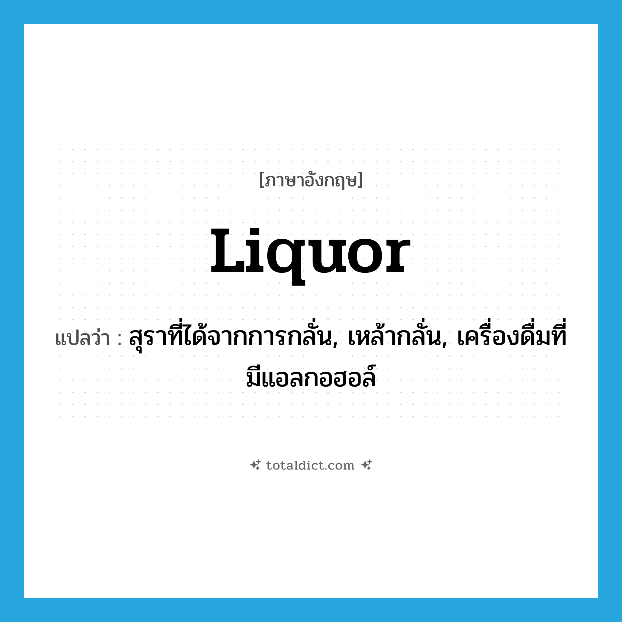 liquor แปลว่า?, คำศัพท์ภาษาอังกฤษ liquor แปลว่า สุราที่ได้จากการกลั่น, เหล้ากลั่น, เครื่องดื่มที่มีแอลกอฮอล์ ประเภท N หมวด N