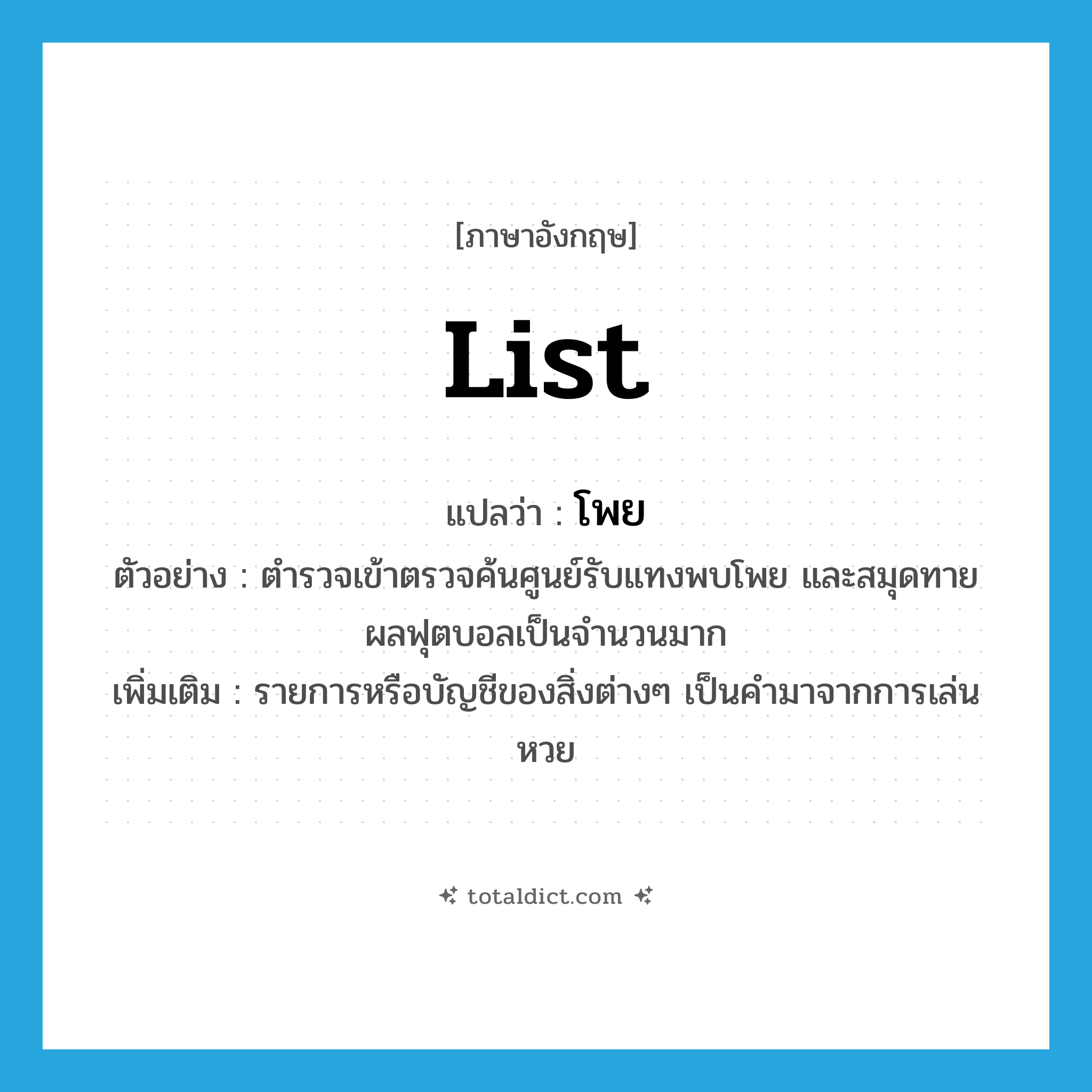 list แปลว่า?, คำศัพท์ภาษาอังกฤษ list แปลว่า โพย ประเภท N ตัวอย่าง ตำรวจเข้าตรวจค้นศูนย์รับแทงพบโพย และสมุดทายผลฟุตบอลเป็นจำนวนมาก เพิ่มเติม รายการหรือบัญชีของสิ่งต่างๆ เป็นคำมาจากการเล่นหวย หมวด N