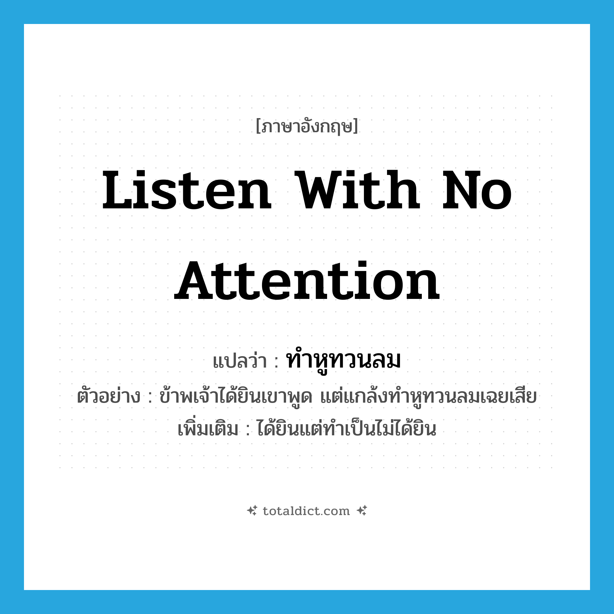 listen with no attention แปลว่า?, คำศัพท์ภาษาอังกฤษ listen with no attention แปลว่า ทำหูทวนลม ประเภท V ตัวอย่าง ข้าพเจ้าได้ยินเขาพูด แต่แกล้งทำหูทวนลมเฉยเสีย เพิ่มเติม ได้ยินแต่ทำเป็นไม่ได้ยิน หมวด V