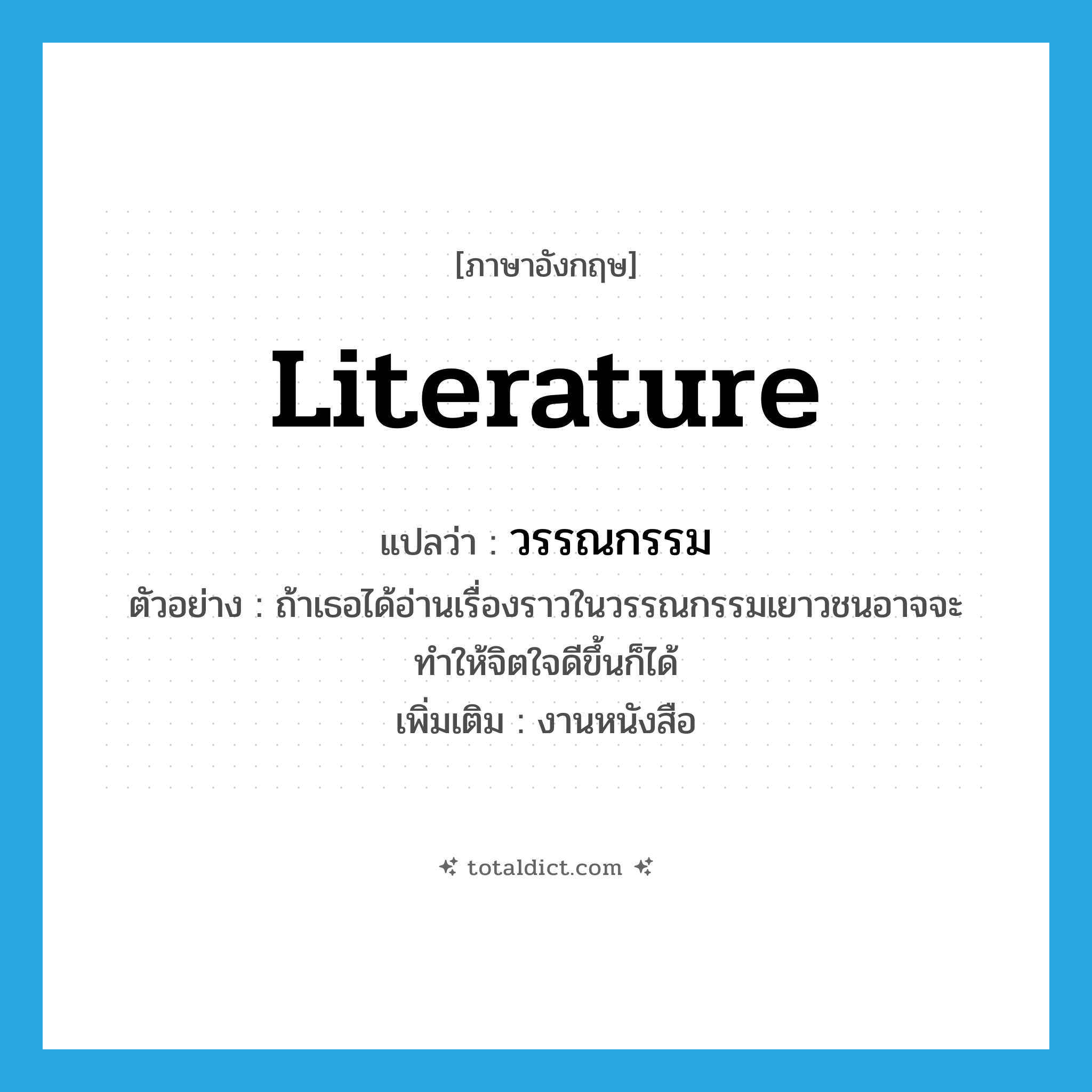 literature แปลว่า?, คำศัพท์ภาษาอังกฤษ literature แปลว่า วรรณกรรม ประเภท N ตัวอย่าง ถ้าเธอได้อ่านเรื่องราวในวรรณกรรมเยาวชนอาจจะทำให้จิตใจดีขึ้นก็ได้ เพิ่มเติม งานหนังสือ หมวด N