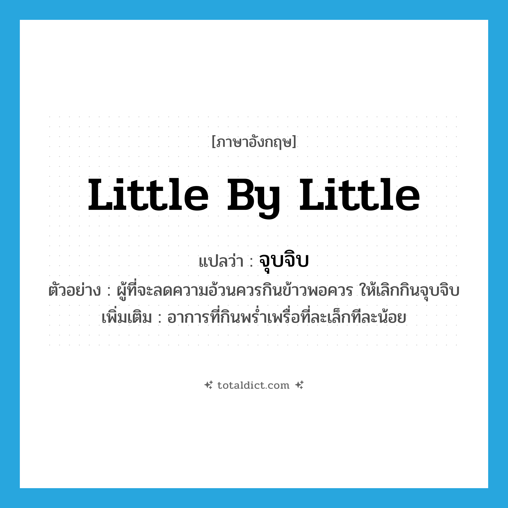 little by little แปลว่า?, คำศัพท์ภาษาอังกฤษ little by little แปลว่า จุบจิบ ประเภท ADV ตัวอย่าง ผู้ที่จะลดความอ้วนควรกินข้าวพอควร ให้เลิกกินจุบจิบ เพิ่มเติม อาการที่กินพร่ำเพรื่อที่ละเล็กทีละน้อย หมวด ADV