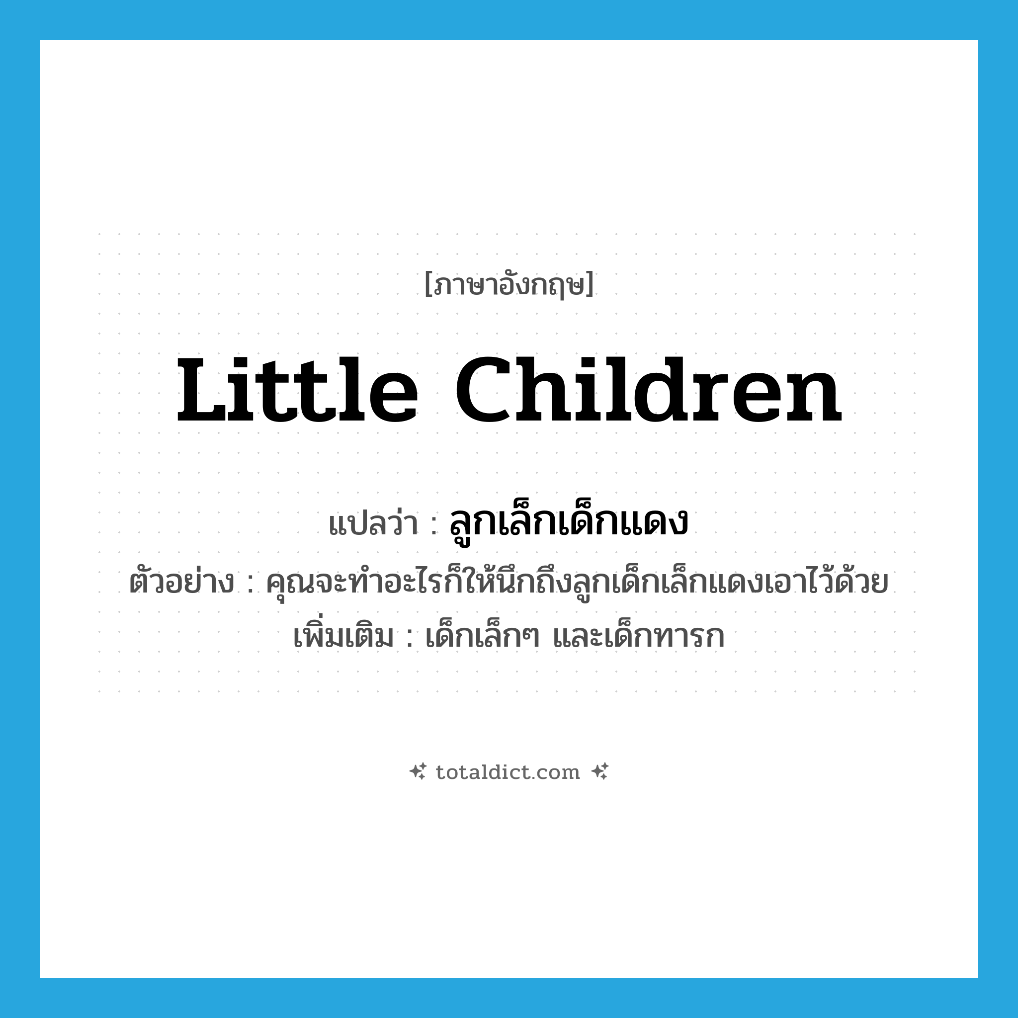 little children แปลว่า?, คำศัพท์ภาษาอังกฤษ little children แปลว่า ลูกเล็กเด็กแดง ประเภท N ตัวอย่าง คุณจะทำอะไรก็ให้นึกถึงลูกเด็กเล็กแดงเอาไว้ด้วย เพิ่มเติม เด็กเล็กๆ และเด็กทารก หมวด N