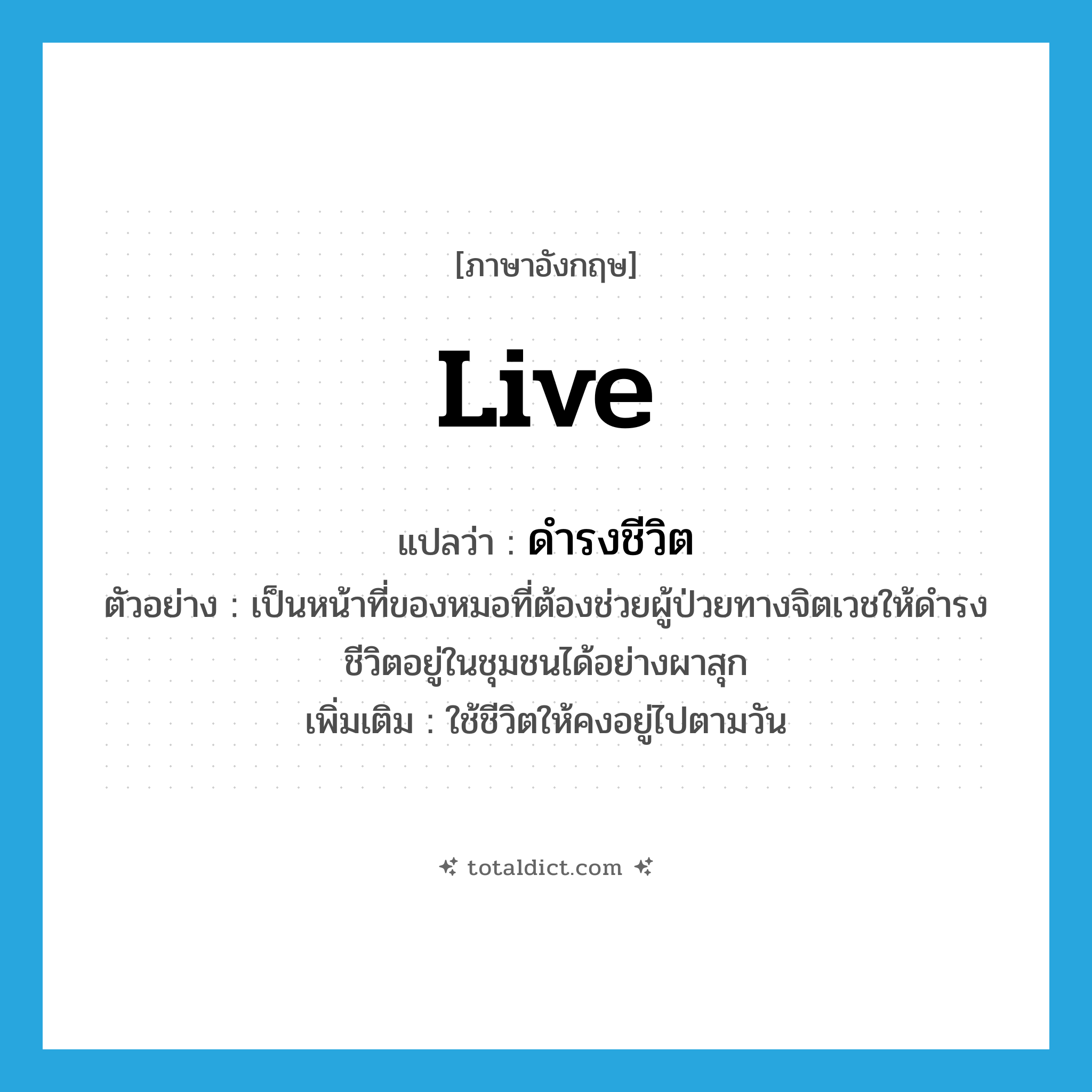 live แปลว่า?, คำศัพท์ภาษาอังกฤษ live แปลว่า ดำรงชีวิต ประเภท V ตัวอย่าง เป็นหน้าที่ของหมอที่ต้องช่วยผู้ป่วยทางจิตเวชให้ดำรงชีวิตอยู่ในชุมชนได้อย่างผาสุก เพิ่มเติม ใช้ชีวิตให้คงอยู่ไปตามวัน หมวด V