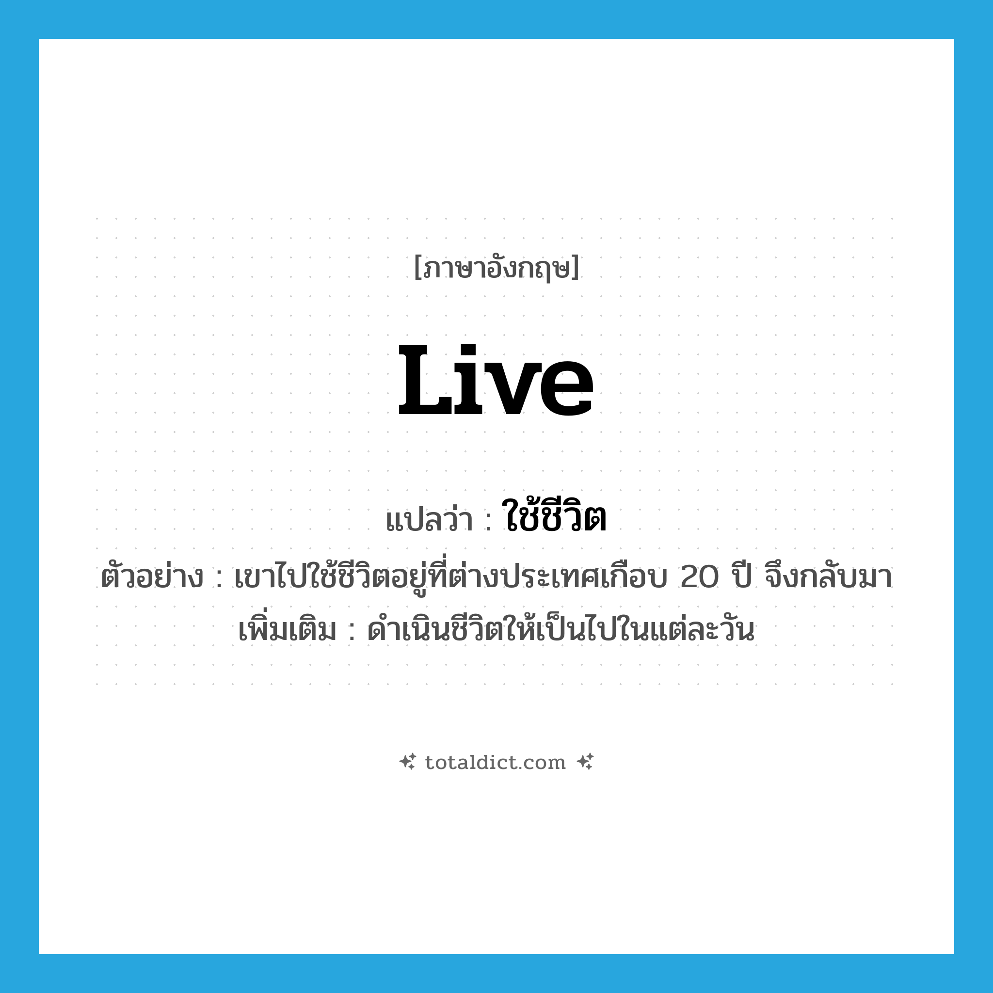 live แปลว่า?, คำศัพท์ภาษาอังกฤษ live แปลว่า ใช้ชีวิต ประเภท V ตัวอย่าง เขาไปใช้ชีวิตอยู่ที่ต่างประเทศเกือบ 20 ปี จึงกลับมา เพิ่มเติม ดำเนินชีวิตให้เป็นไปในแต่ละวัน หมวด V