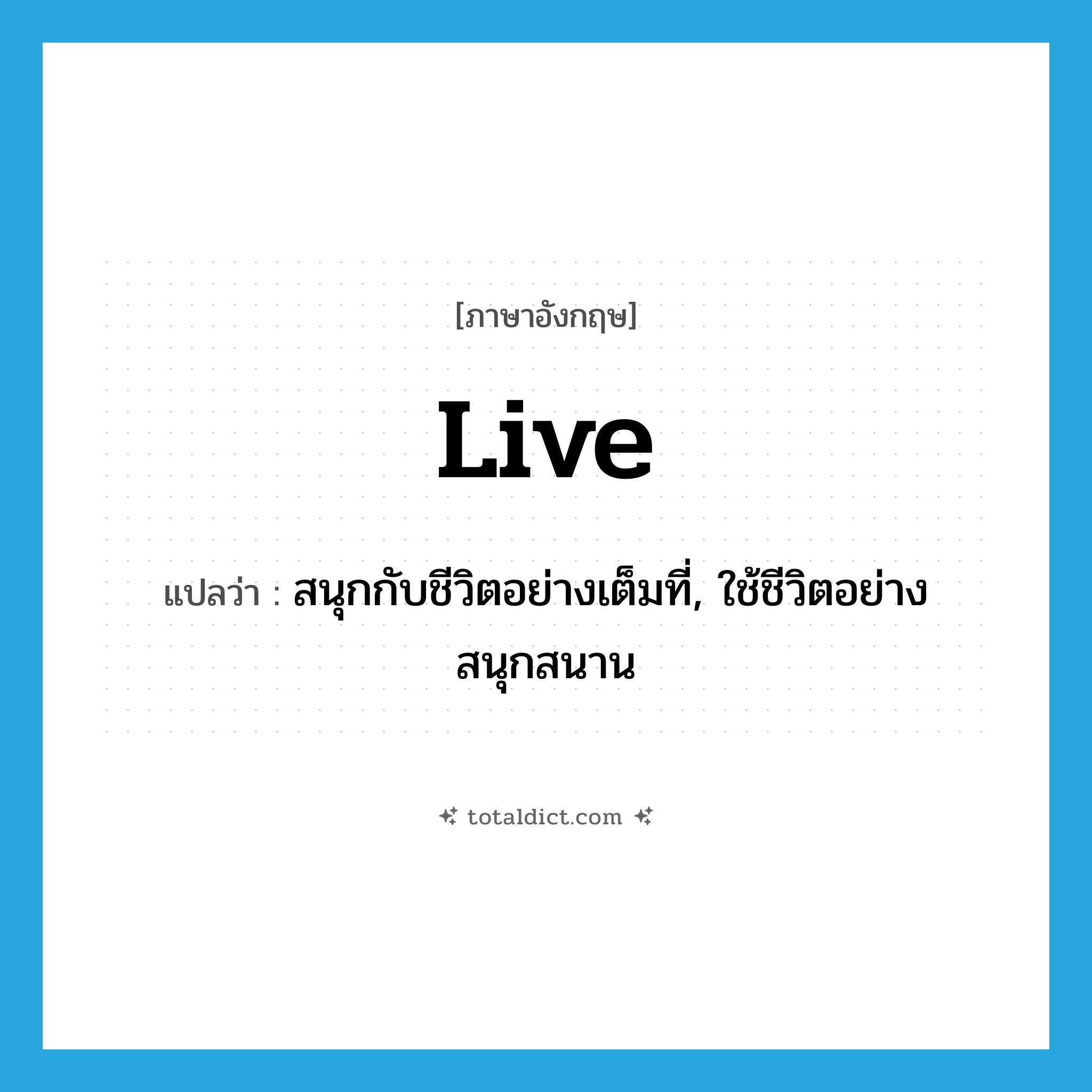 live แปลว่า?, คำศัพท์ภาษาอังกฤษ live แปลว่า สนุกกับชีวิตอย่างเต็มที่, ใช้ชีวิตอย่างสนุกสนาน ประเภท VI หมวด VI