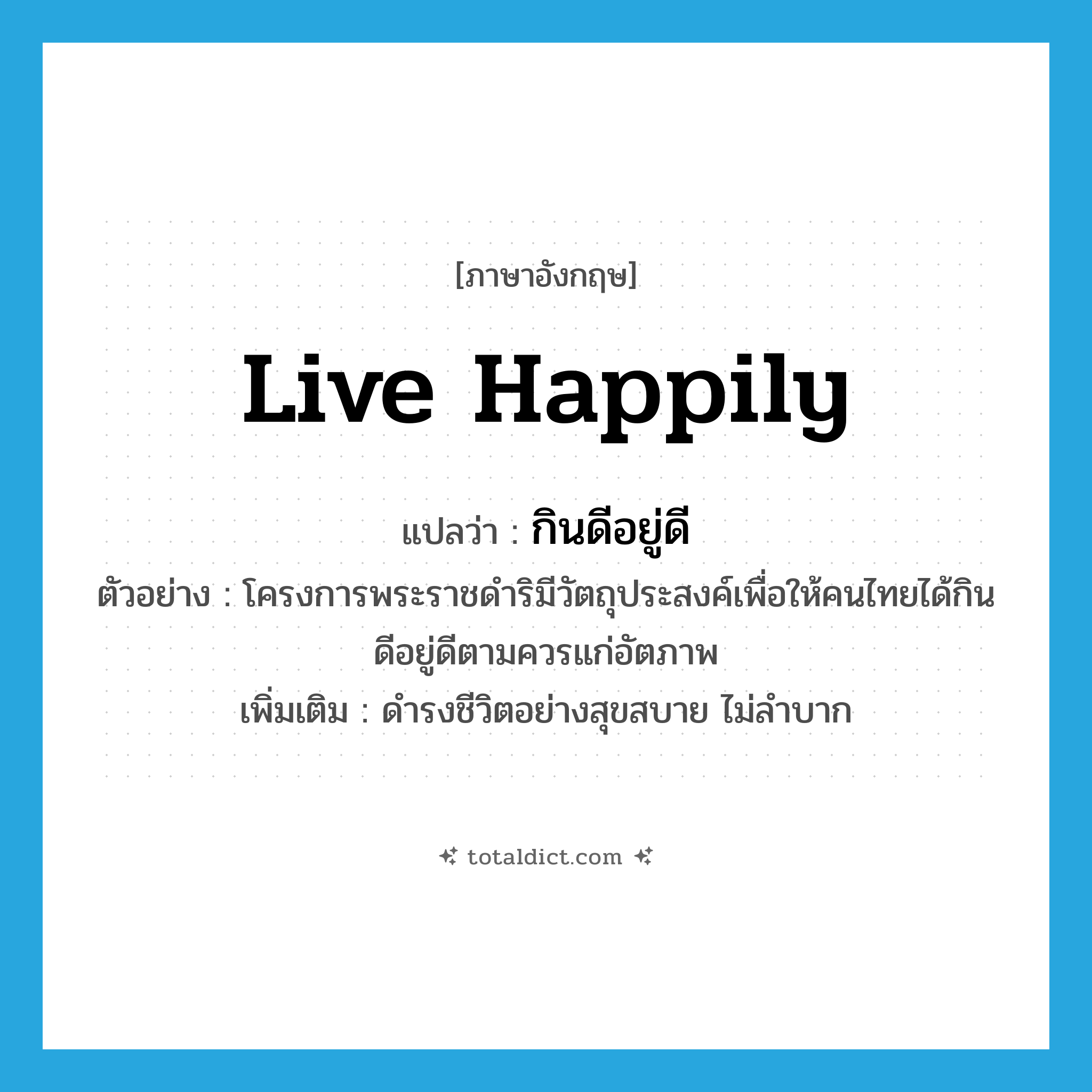 live happily แปลว่า?, คำศัพท์ภาษาอังกฤษ live happily แปลว่า กินดีอยู่ดี ประเภท V ตัวอย่าง โครงการพระราชดำริมีวัตถุประสงค์เพื่อให้คนไทยได้กินดีอยู่ดีตามควรแก่อัตภาพ เพิ่มเติม ดำรงชีวิตอย่างสุขสบาย ไม่ลำบาก หมวด V